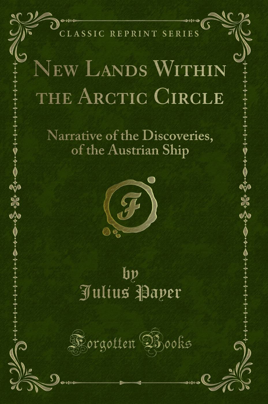 New Lands Within the Arctic Circle (Classic Reprint): Narrative of the Discoveries, of the Austrian Ship: Narrative of the Discoveries, of the Austrian Ship (Classic Reprint) Action & Adventure