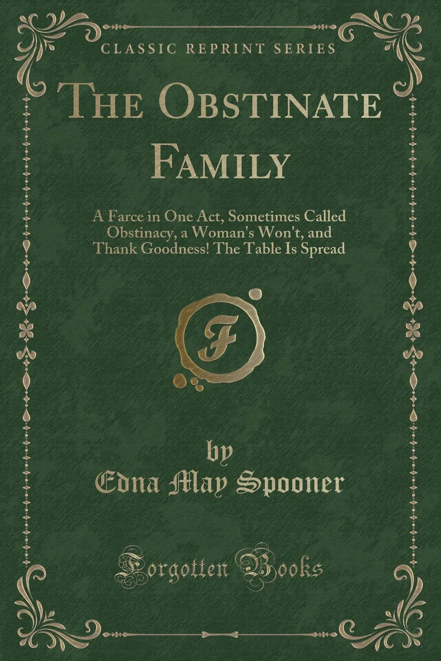 The Obstinate Family: A Farce in One Act, Sometimes Called Obstinacy, a Woman's Won't, and Thank Goodness! The Table Is Spread (Classic Reprint) Novels & Short Stories