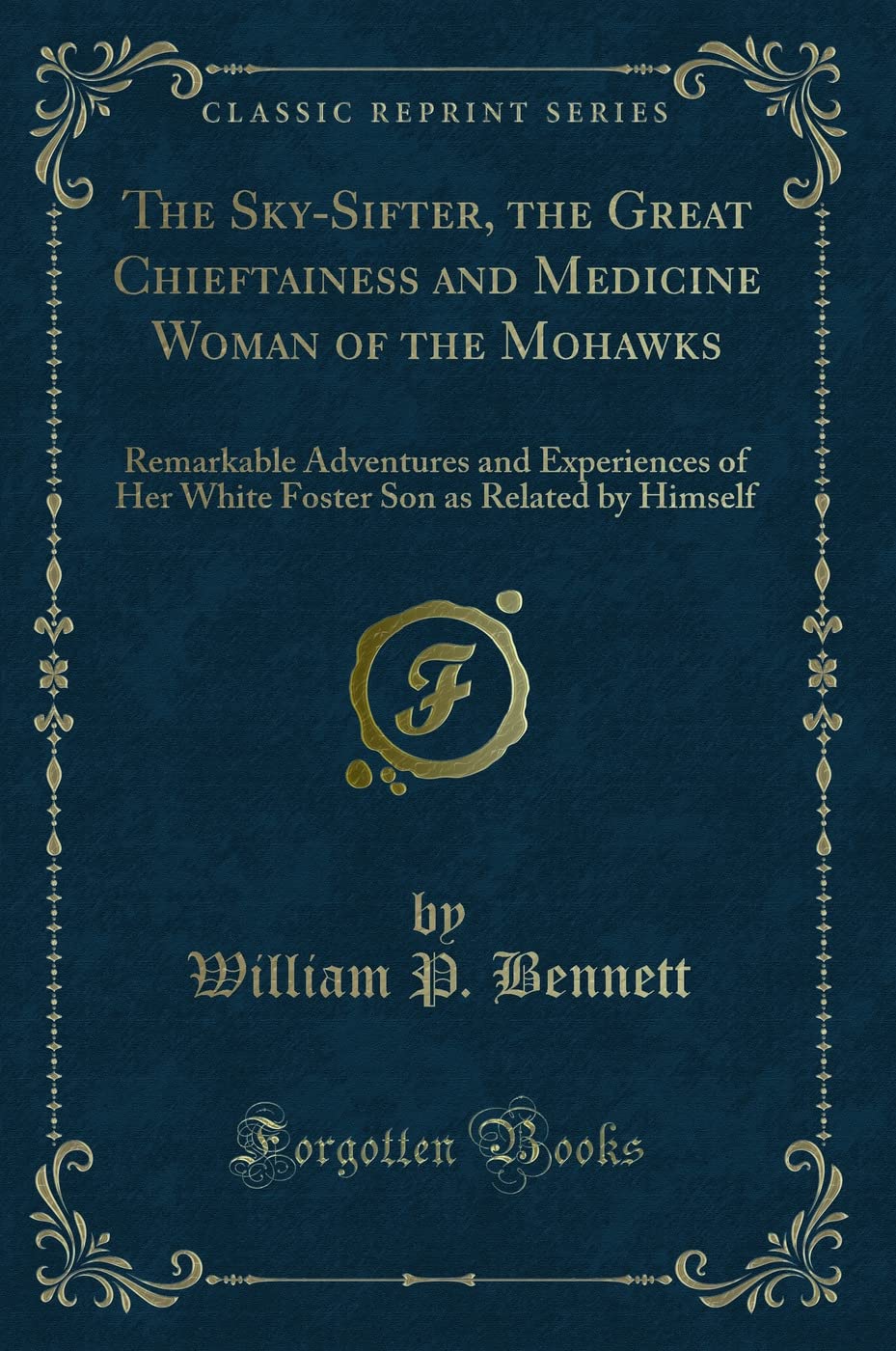 The Sky-Sifter, the Great Chieftainess and Medicine Woman of the Mohawks (Classic Reprint): Remarkable Adventures and Experiences of Her White Foster ... Son as Related by Himself (Classic Reprint) Action & Adventure