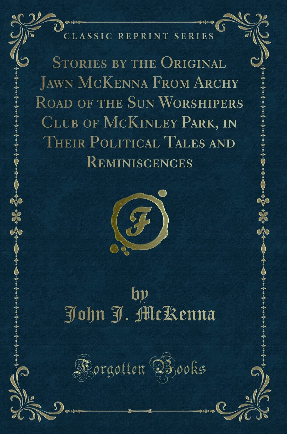 Stories by the Original Jawn McKenna From Archy Road of the Sun Worshipers Club of McKinley Park, in Their Political Tales and Reminiscences (Classic Reprint) Novels & Short Stories