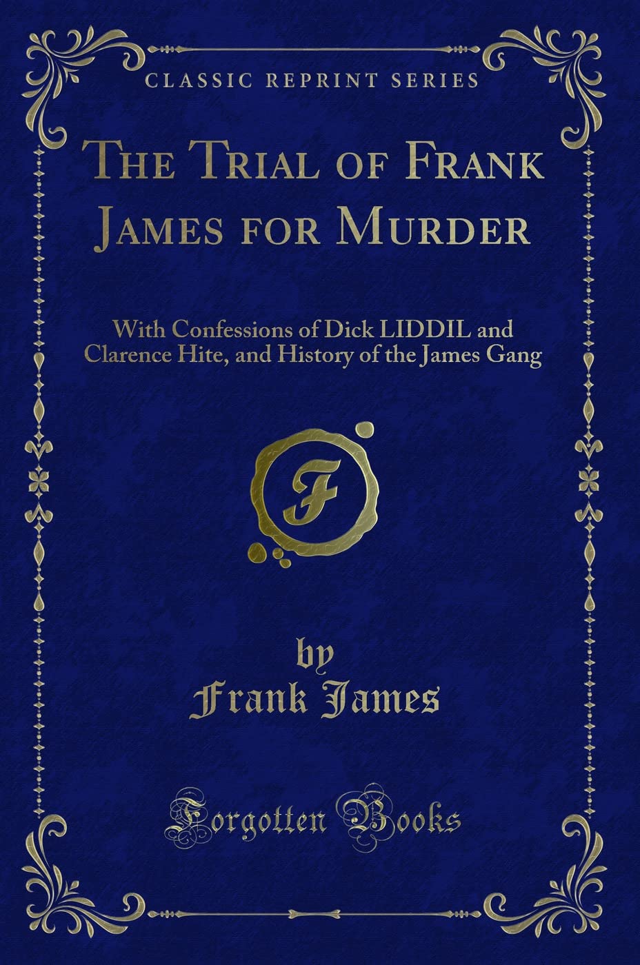 The Trial of Frank James for Murder: With Confessions of Dick LIDDIL and Clarence Hite, and History of the James Gang (Classic Reprint) Novels & Short Stories