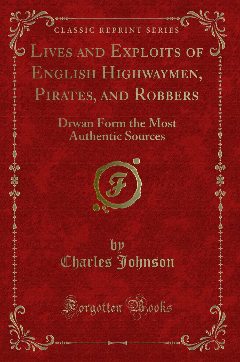Lives and Exploits of English Highwaymen, Pirates, and Robbers: Drwan Form the Most Authentic Sources (Classic Reprint) Action & Adventure