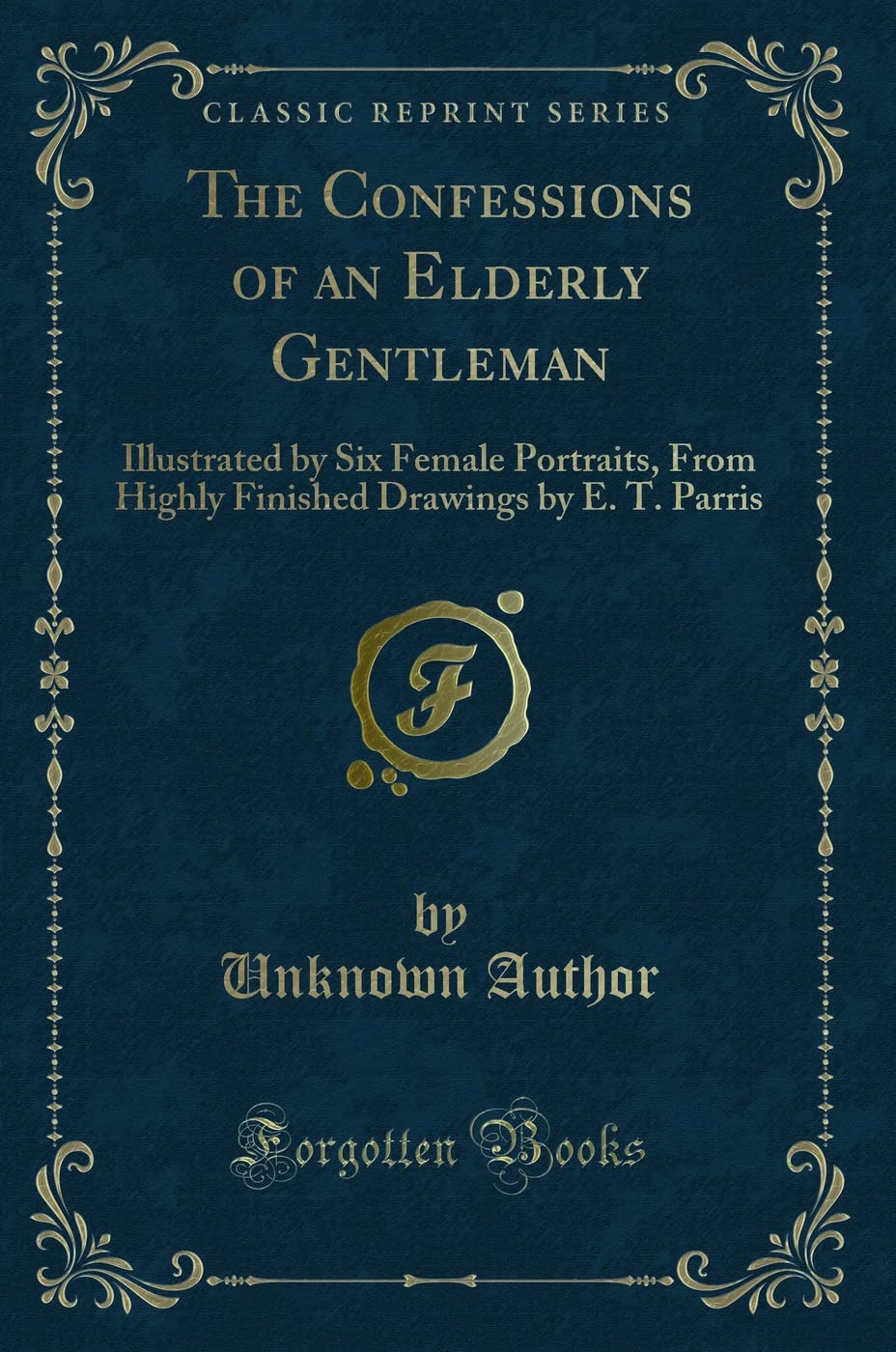 The Confessions of an Elderly Gentleman: Illustrated by Six Female Portraits, From Highly Finished Drawings by E. T. Parris (Classic Reprint) Novels & Short Stories