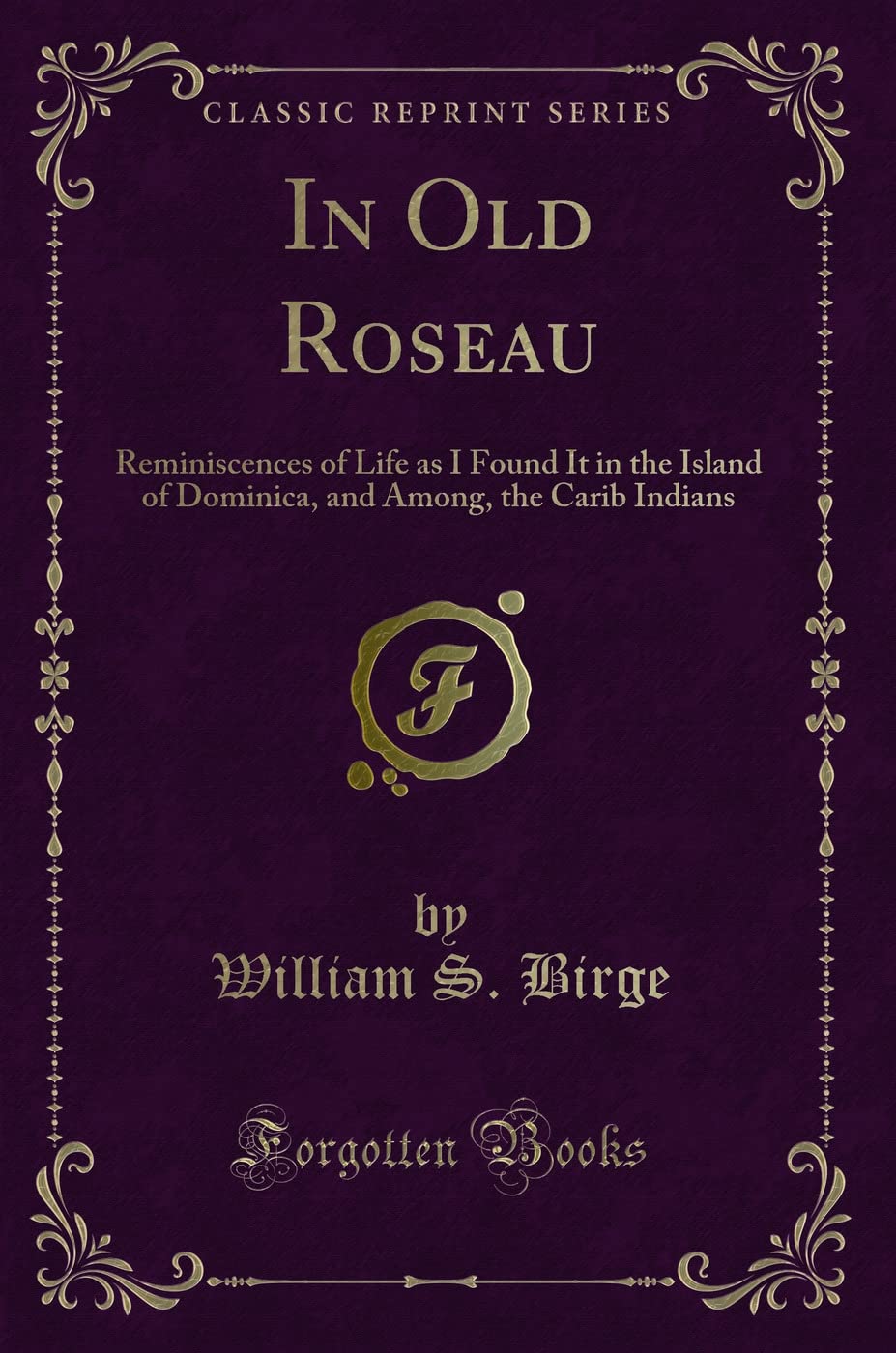 In Old Roseau: Reminiscences of Life as I Found It in the Island of Dominica, and Among, the Carib Indians (Classic Reprint) Novels & Short Stories