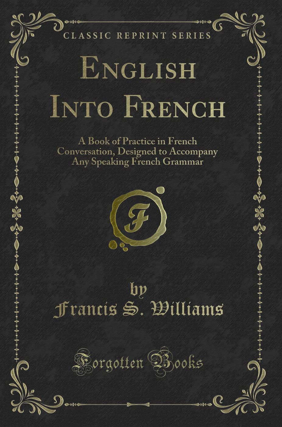 English Into French: A Book of Practice in French Conversation, Designed to Accompany Any Speaking French Grammar (Classic Reprint) Novels & Short Stories