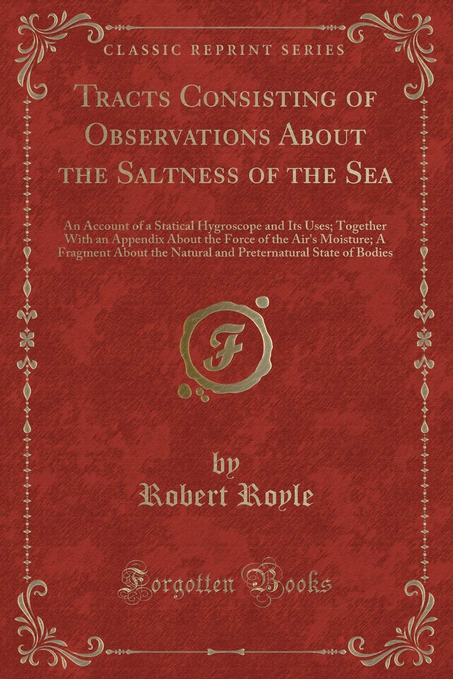 Tracts Consisting of Observations About the Saltness of the Sea: An Account of a Statical Hygroscope and Its Uses; Together With an Appendix About the ... the Natural and Preternatural State of Bodies Novels & Short Stories