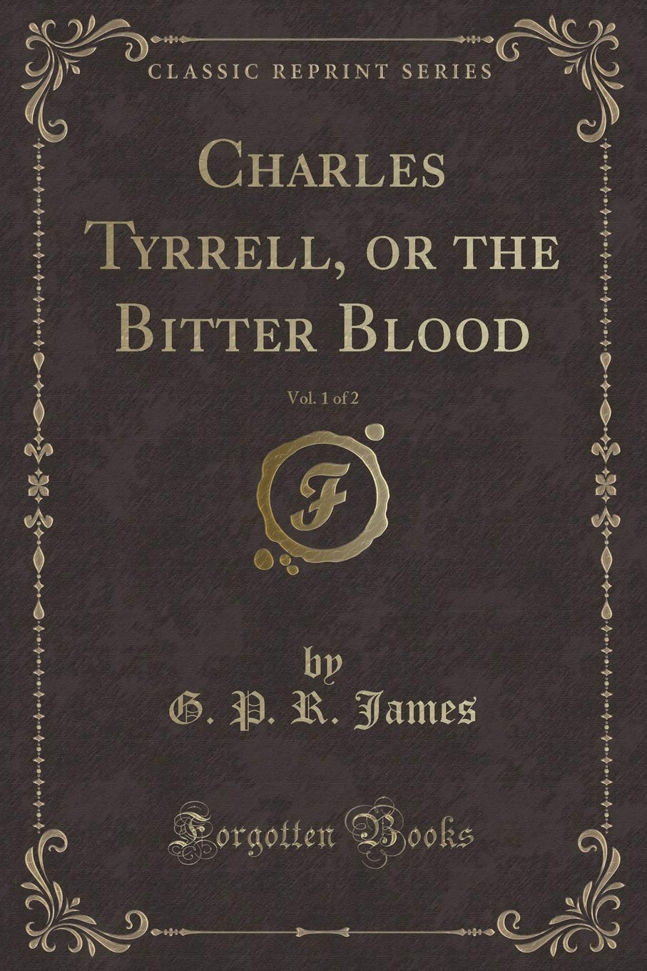 Charles Tyrrell, or the Bitter Blood, Vol. 1 of 2 (Classic Reprint) Novels & Short Stories