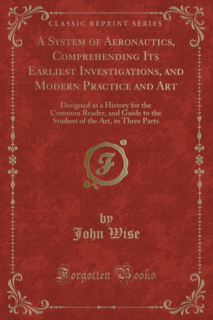 A System of Aeronautics, Comprehending Its Earliest Investigations, and Modern Practice and Art: Designed as a History for the Common Reader, and ... of the Art, in Three Parts (Classic Reprint) Contemporary literature