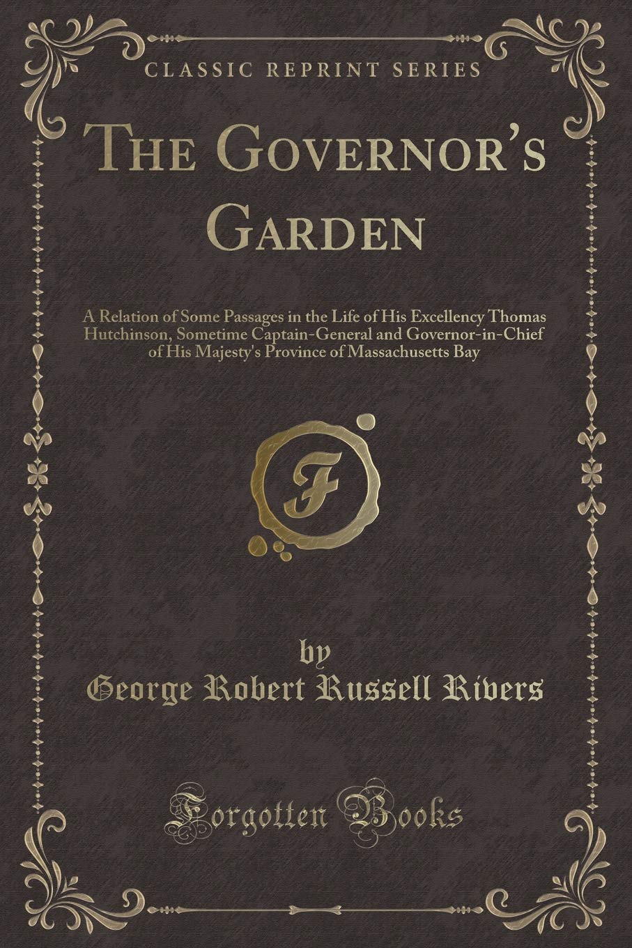 The Governor's Garden: A Relation of Some Passages in the Life of His Excellency Thomas Hutchinson, Sometime Captain-General and Governor-in-Chief of ... of Massachusetts Bay (Classic Reprint) Novels & Short Stories