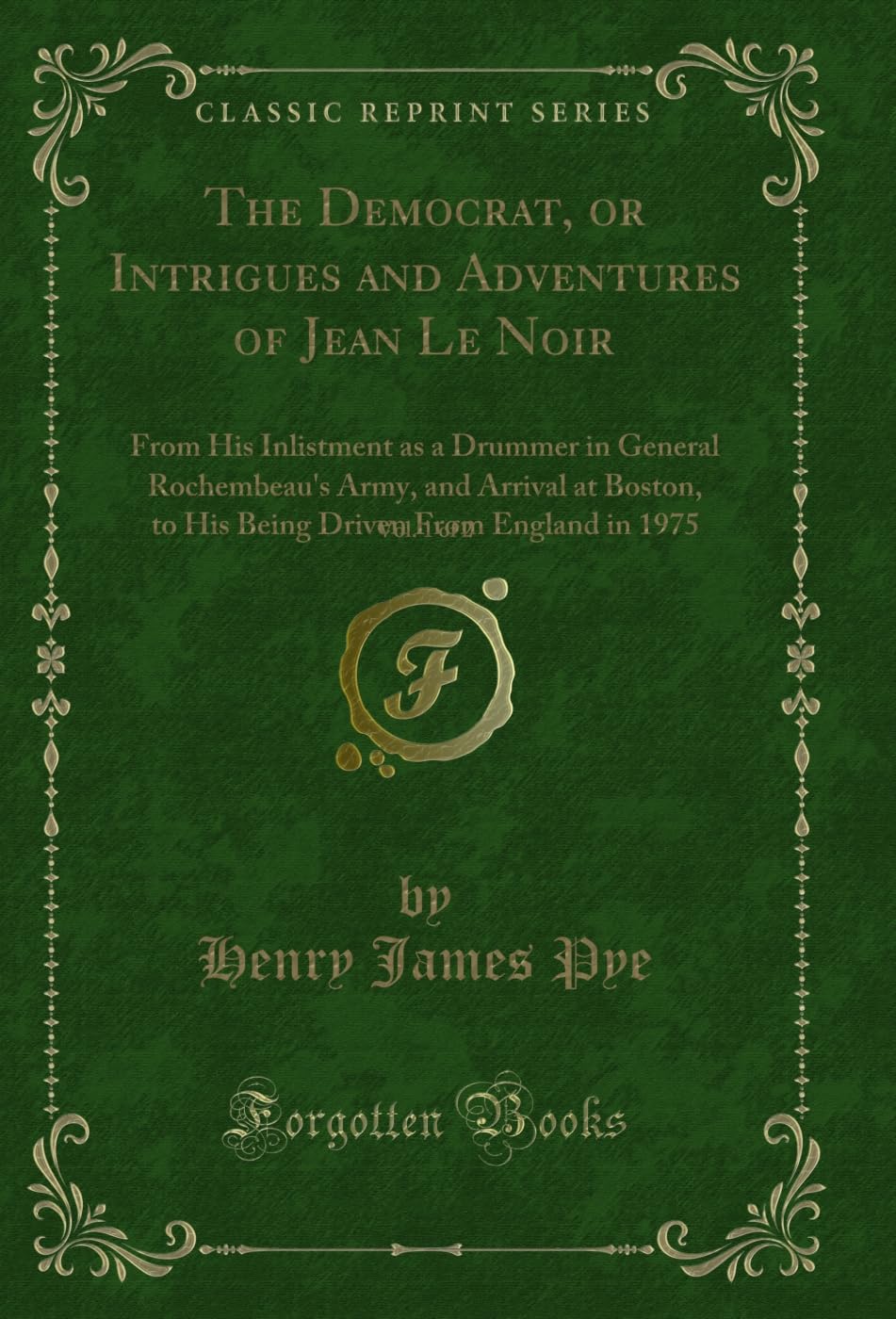 The Democrat, or Intrigues and Adventures of Jean Le Noir, Vol. 1 of 2: From His Inlistment as a Drummer in General Rochembeau's Army, and Arrival at ... Driven From England in 1975 (Classic Reprint) Memories