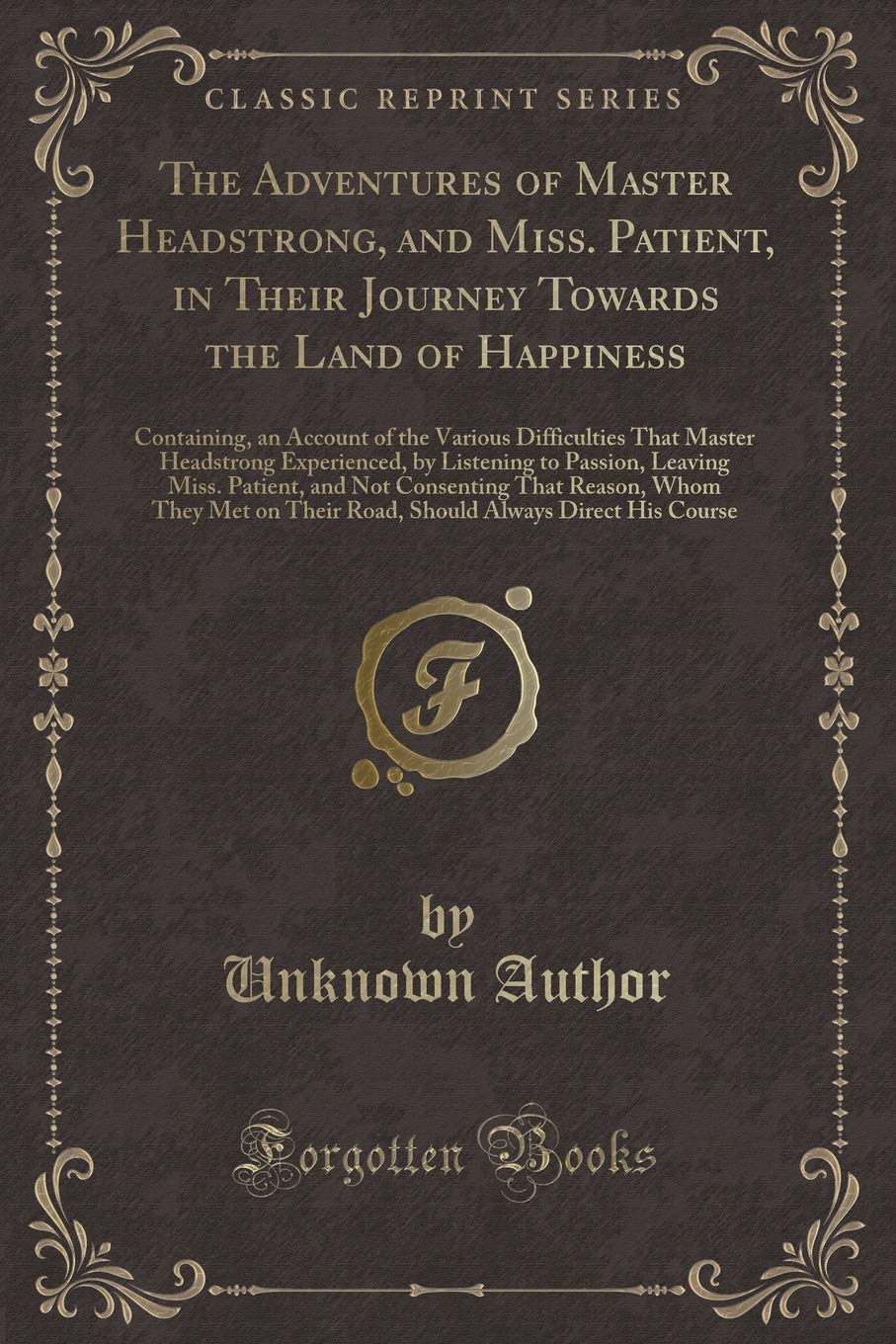 The Adventures of Master Headstrong, and Miss. Patient, in Their Journey Towards the Land of Happiness: Containing, an Account of the Various ... Leaving Miss. Patient, and Not Consenti Novels & Short Stories