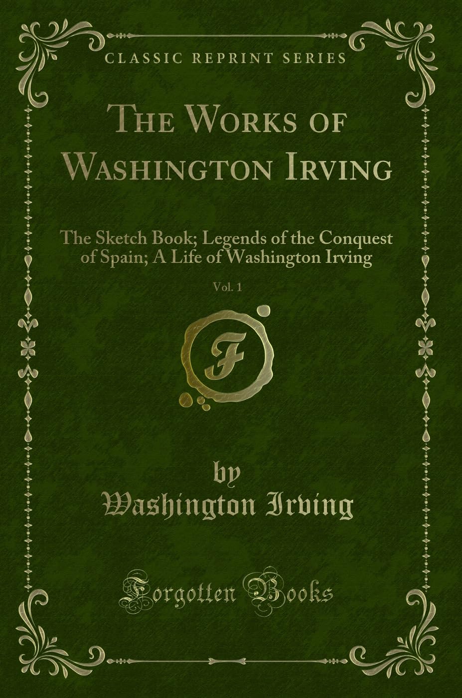 The Works of Washington Irving, Vol. 1 (Classic Reprint): The Sketch Book; Legends of the Conquest of Spain; A Life of Washington Irving: The Sketch ... A Life of Washington Irving (Classic Reprint) Novels & Short Stories