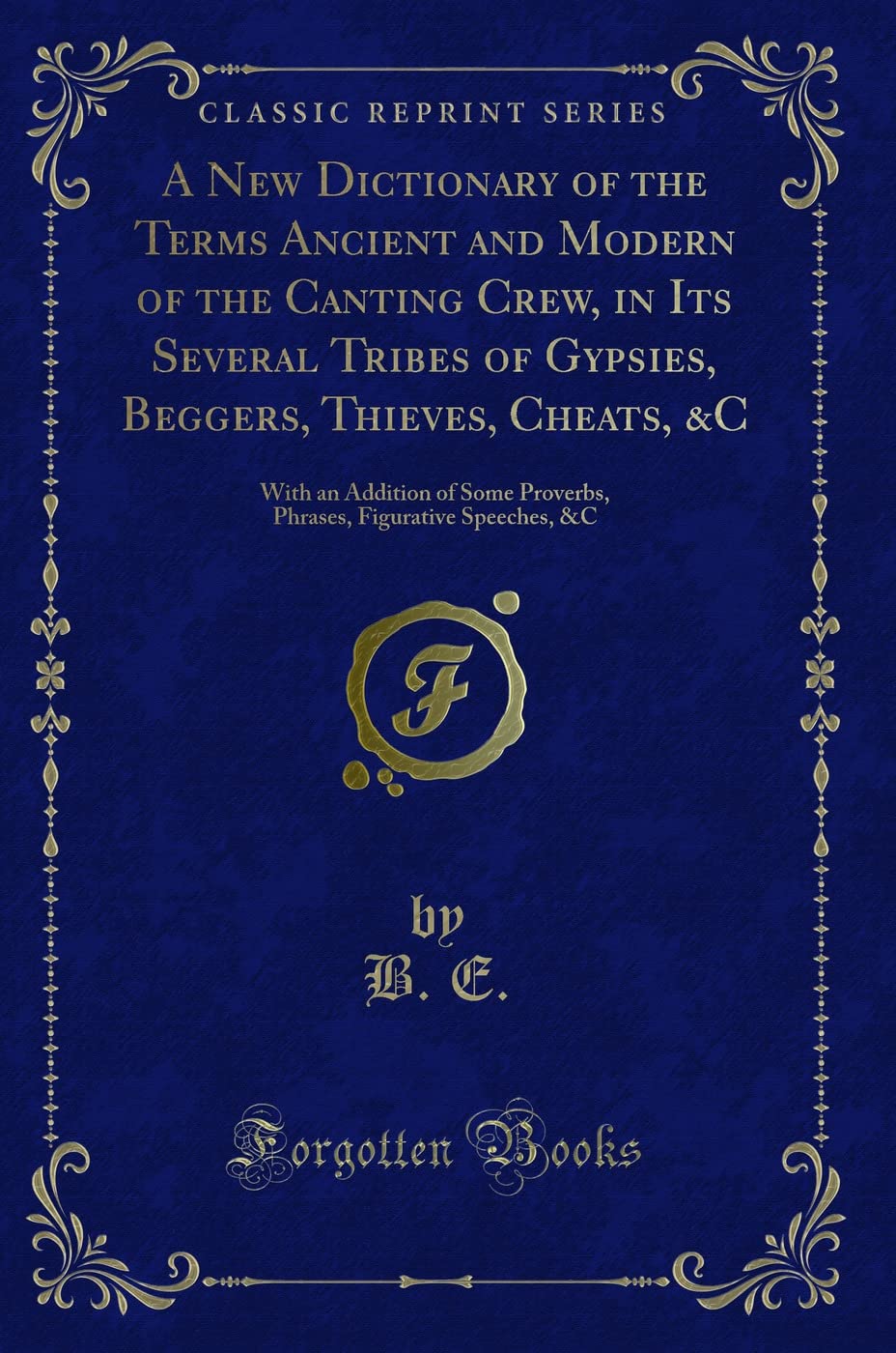 A New Dictionary of the Terms Ancient and Modern of the Canting Crew, in Its Several Tribes of Gypsies, Beggers, Thieves, Cheats, &C: With an Addition ... Figurative Speeches, &c (Classic Reprint) Novels & Short Stories