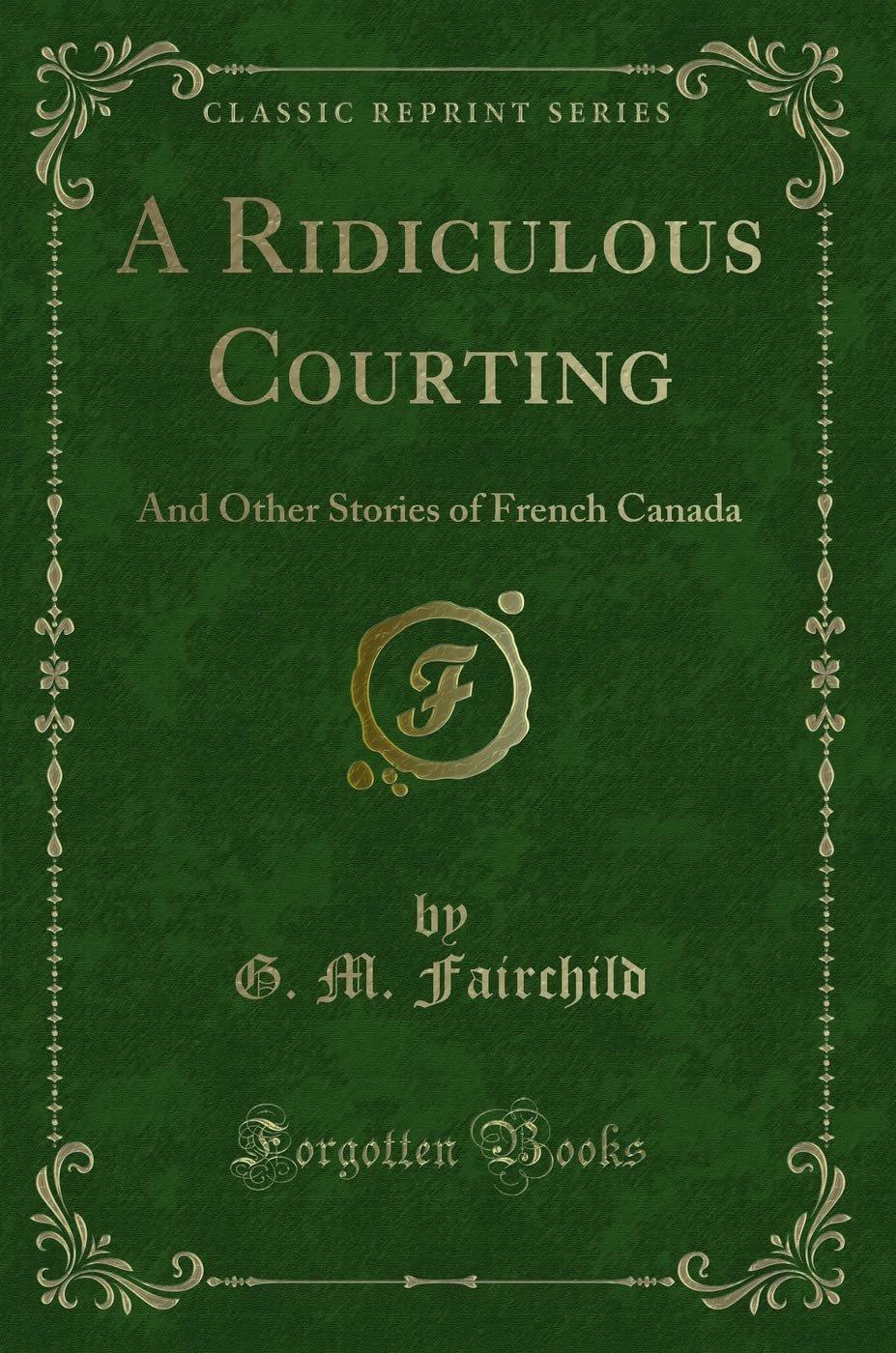 A Ridiculous Courting: And Other Stories of French Canada (Classic Reprint) Novels & Short Stories