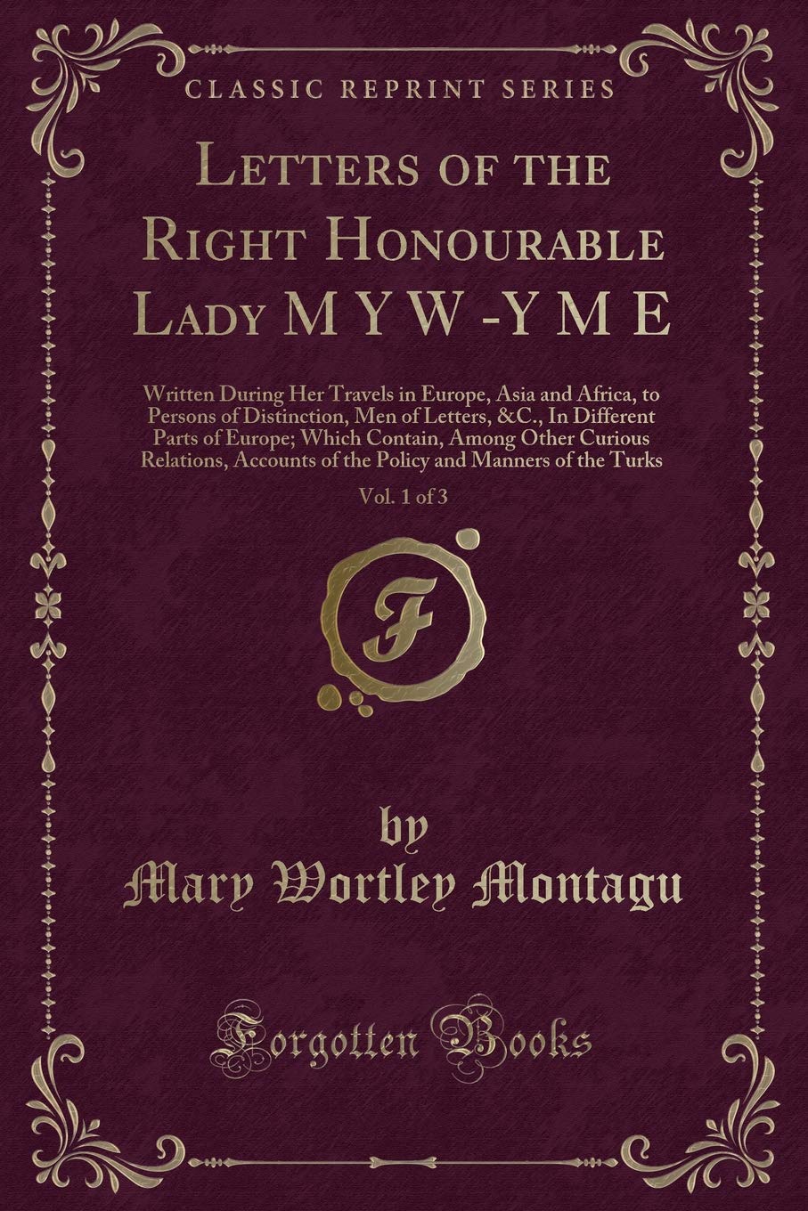Letters of the Right Honourable Lady M Y W -Y M E, Vol. 1 of 3: Written During Her Travels in Europe, Asia and Africa, to Persons of Distinction, Men ... Among Other Curious Relations, Accounts of Novels & Short Stories