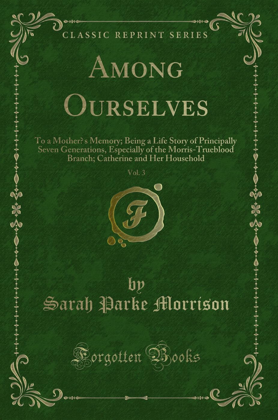Among Ourselves, Vol. 3: To a Mother's Memory; Being a Life Story of Principally Seven Generations, Especially of the Morris-Trueblood Branch; Catherine and Her Household (Classic Reprint) Novels & Short Stories