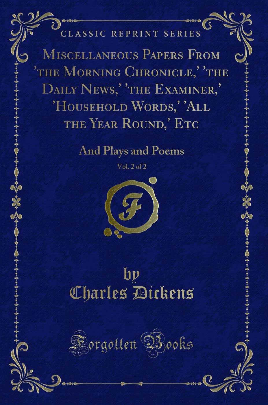 Miscellaneous Papers From 'the Morning Chronicle,' 'the Daily News,' 'the Examiner,' 'Household Words,' 'All the Year Round,' Etc, Vol. 2 of 2: And Plays and Poems (Classic Reprint) Novels & Short Stories
