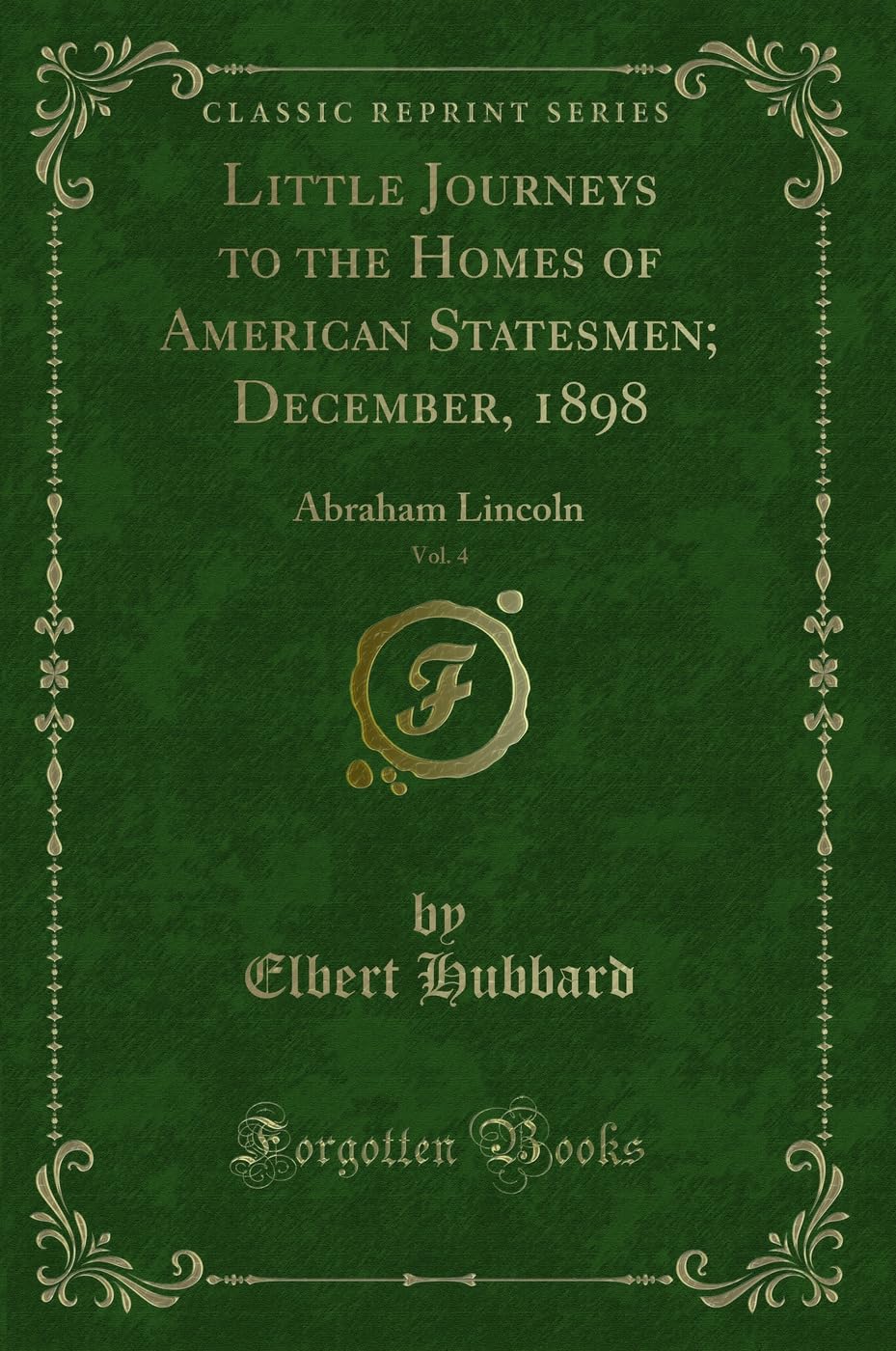 Little Journeys to the Homes of American Statesmen; December, 1898, Vol. 4: Abraham Lincoln (Classic Reprint) Novels & Short Stories