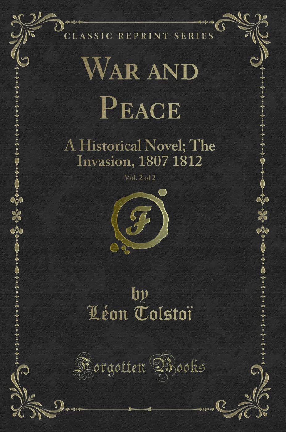 War and Peace, Vol. 2 of 2 (Classic Reprint): A Historical Novel; The Invasion, 1807 1812: A Historical Novel; The Invasion, 1807 1812 (Classic Reprint) Novels & Short Stories