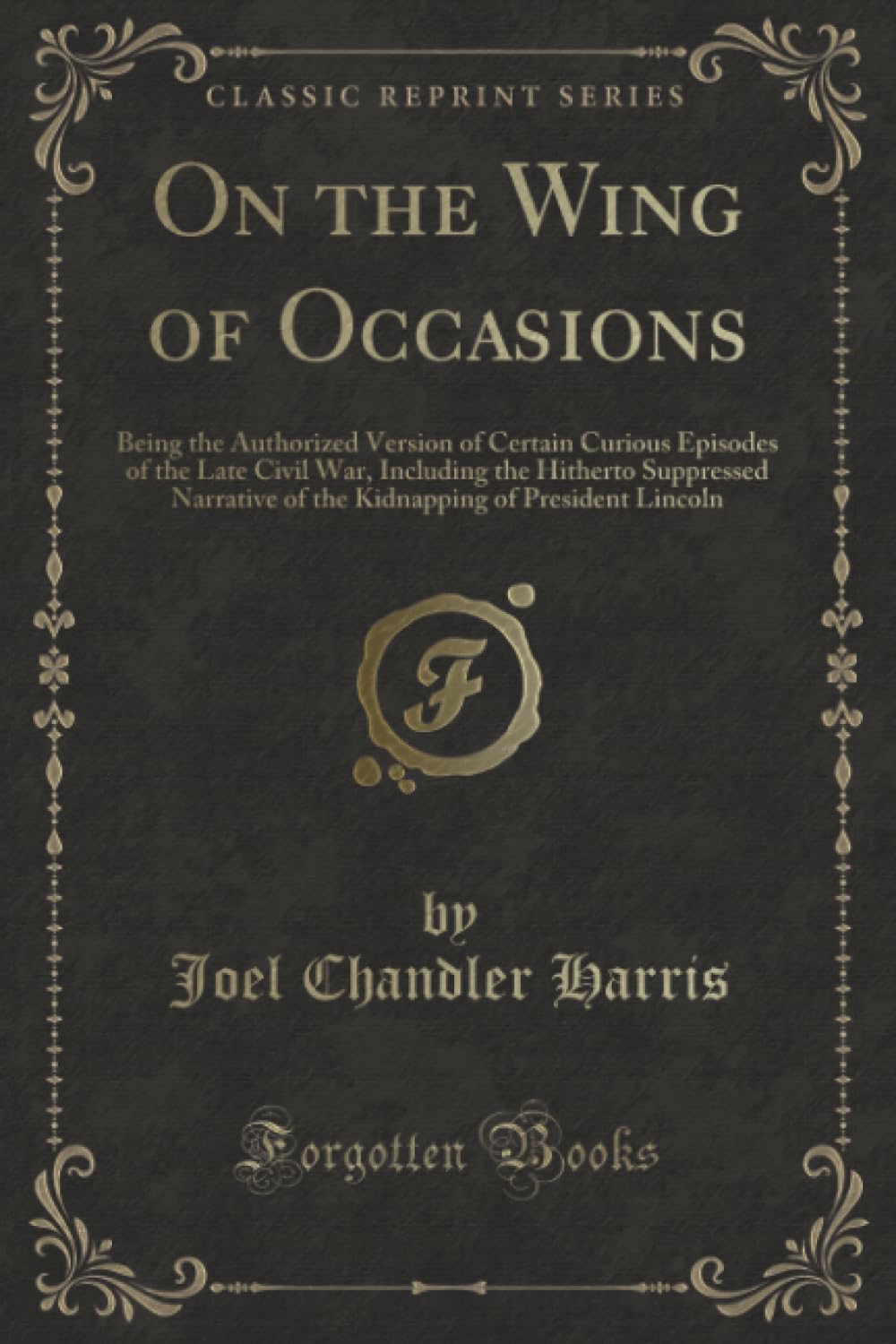 On the Wing of Occasions (Classic Reprint): Being the Authorized Version of Certain Curious Episodes of the Late Civil War, Including the Hitherto ... of President Lincoln (Classic Reprint) Novels & Short Stories