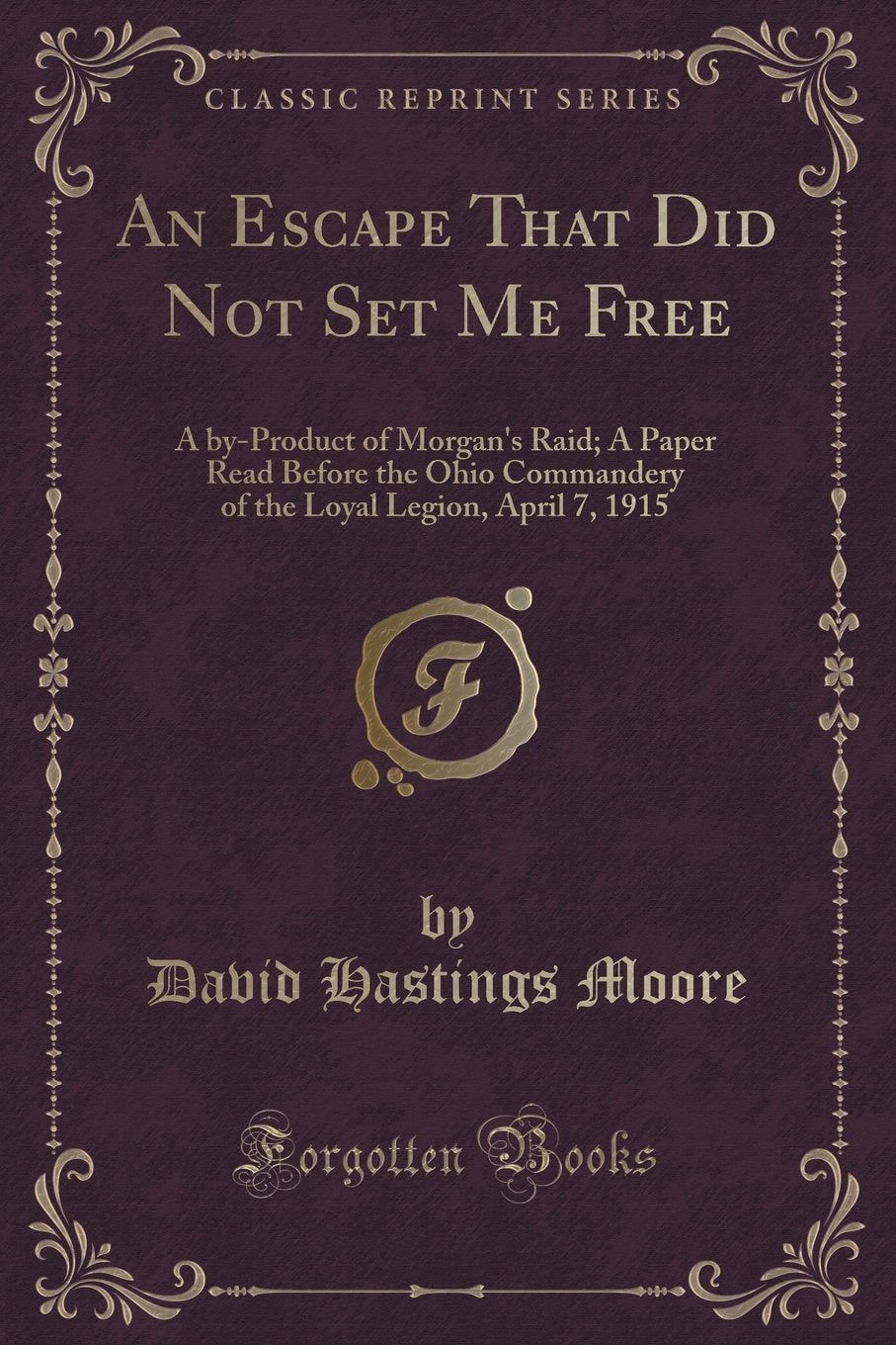 An Escape That Did Not Set Me Free: A By-Product of Morgan's Raid; A Paper Read Before the Ohio Commandery of the Loyal Legion, April 7, 1915 ... Loyal Legion, April 7, 1915 (Classic Reprint) Novels & Short Stories