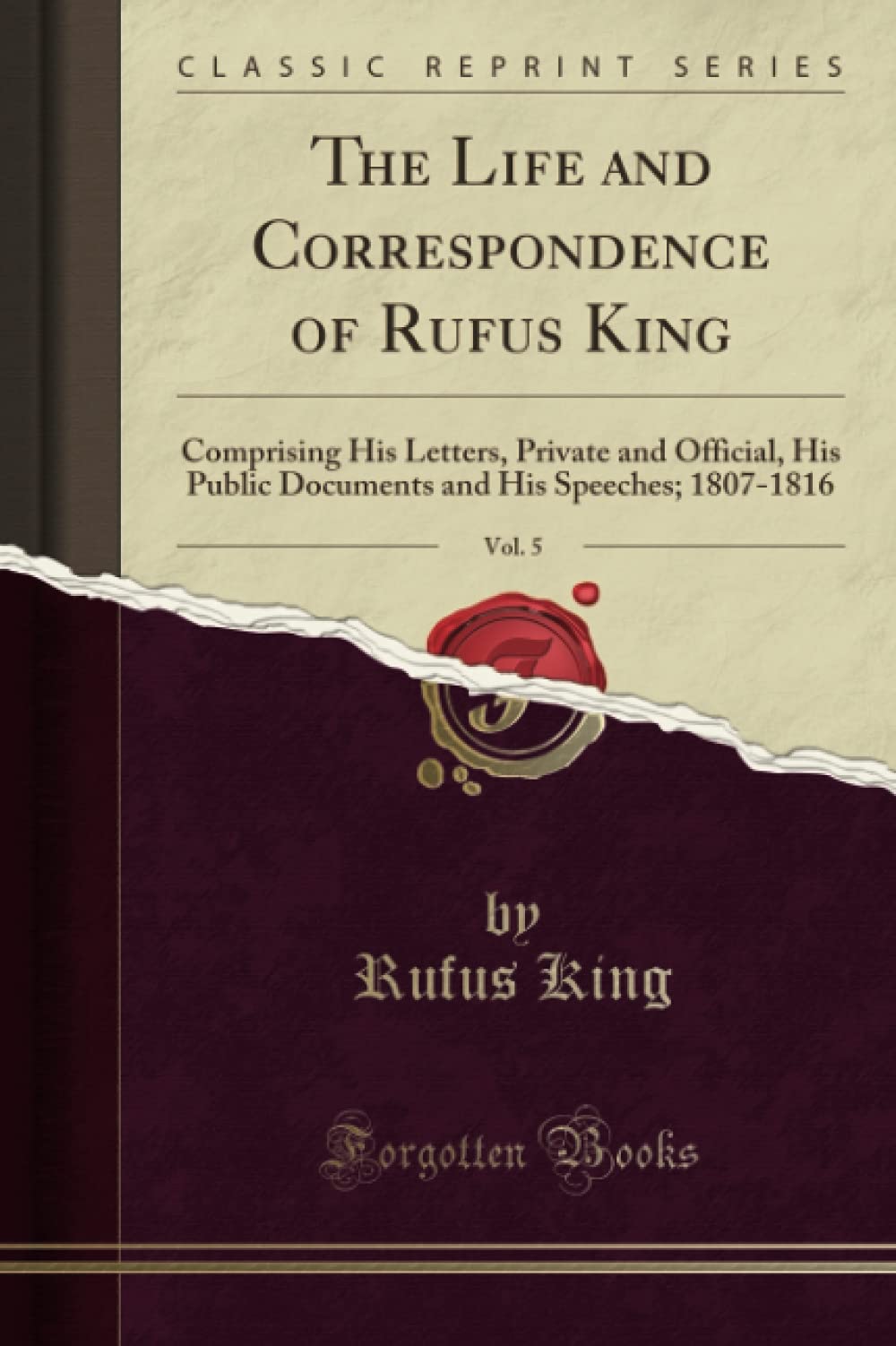 The Life and Correspondence of Rufus King, Vol. 5: Comprising His Letters, Private and Official, His Public Documents and His Speeches; 1807-1816 (Classic Reprint) Social Sciences