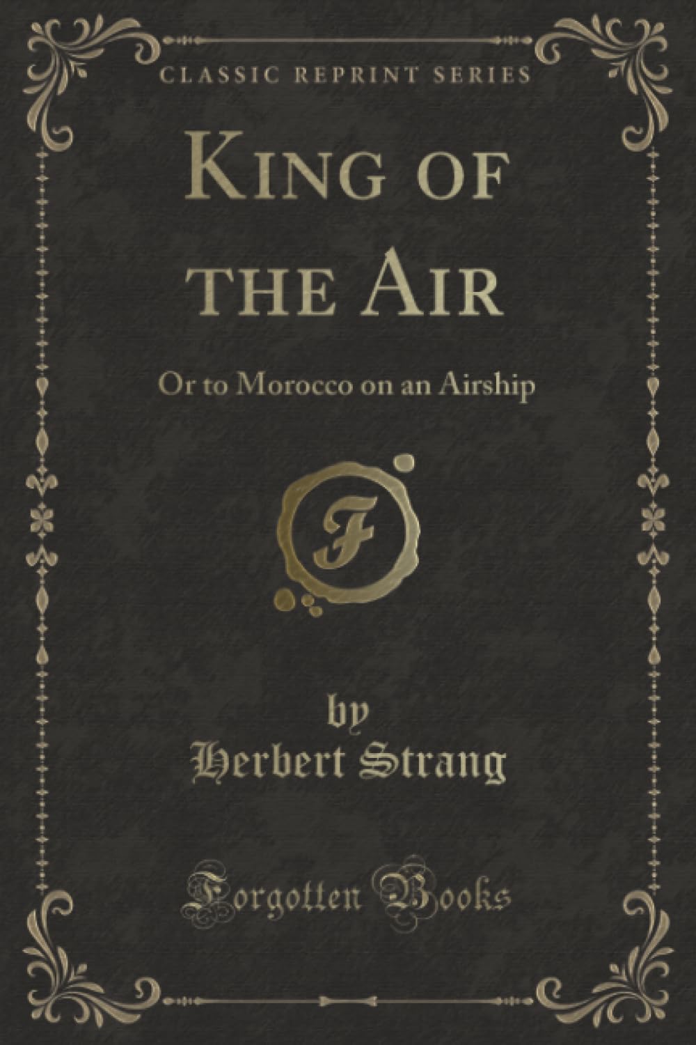 King of the Air (Classic Reprint): Or to Morocco on an Airship: Or to Morocco on an Airship (Classic Reprint) Action & Adventure
