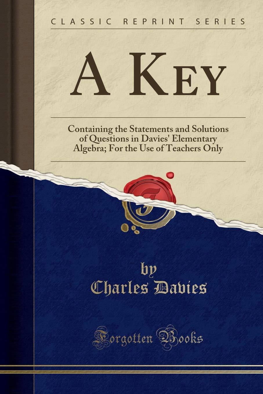 A Key: Containing the Statements and Solutions of Questions in Davies' Elementary Algebra; For the Use of Teachers Only (Classic Reprint) Mathematics