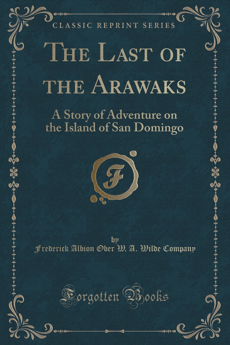 The Last of the Arawaks: A Story of Adventure on the Island of San Domingo (Classic Reprint) Novels & Short Stories