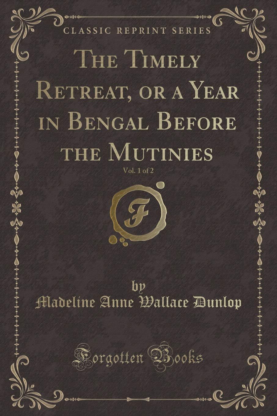 The Timely Retreat, or a Year in Bengal Before the Mutinies, Vol. 1 of 2 (Classic Reprint) Novels & Short Stories