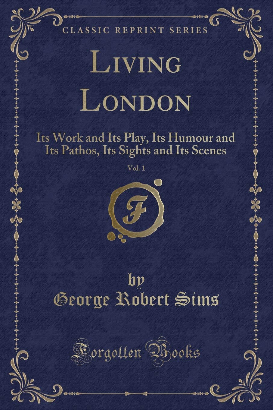 Living London, Vol. 1: Its Work and Its Play, Its Humour and Its Pathos, Its Sights and Its Scenes (Classic Reprint) Social Sciences