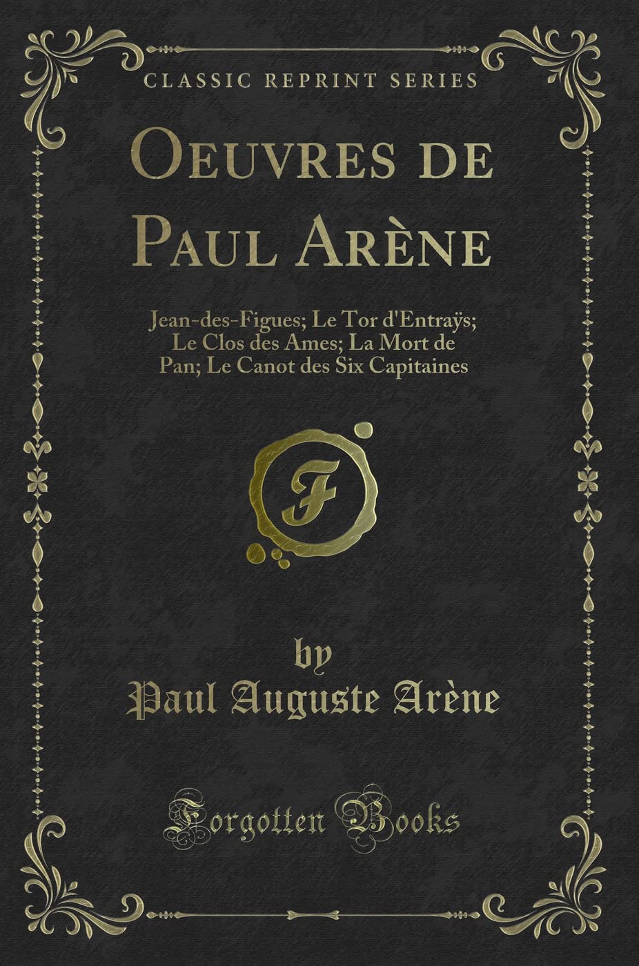 Oeuvres de Paul Arène: Jean-des-Figues; Le Tor d'Entraÿs; Le Clos des Ames; La Mort de Pan; Le Canot des Six Capitaines (Classic Reprint): ... Le Canot Des Six Capitaines (Classic Reprint) Contemporary literature