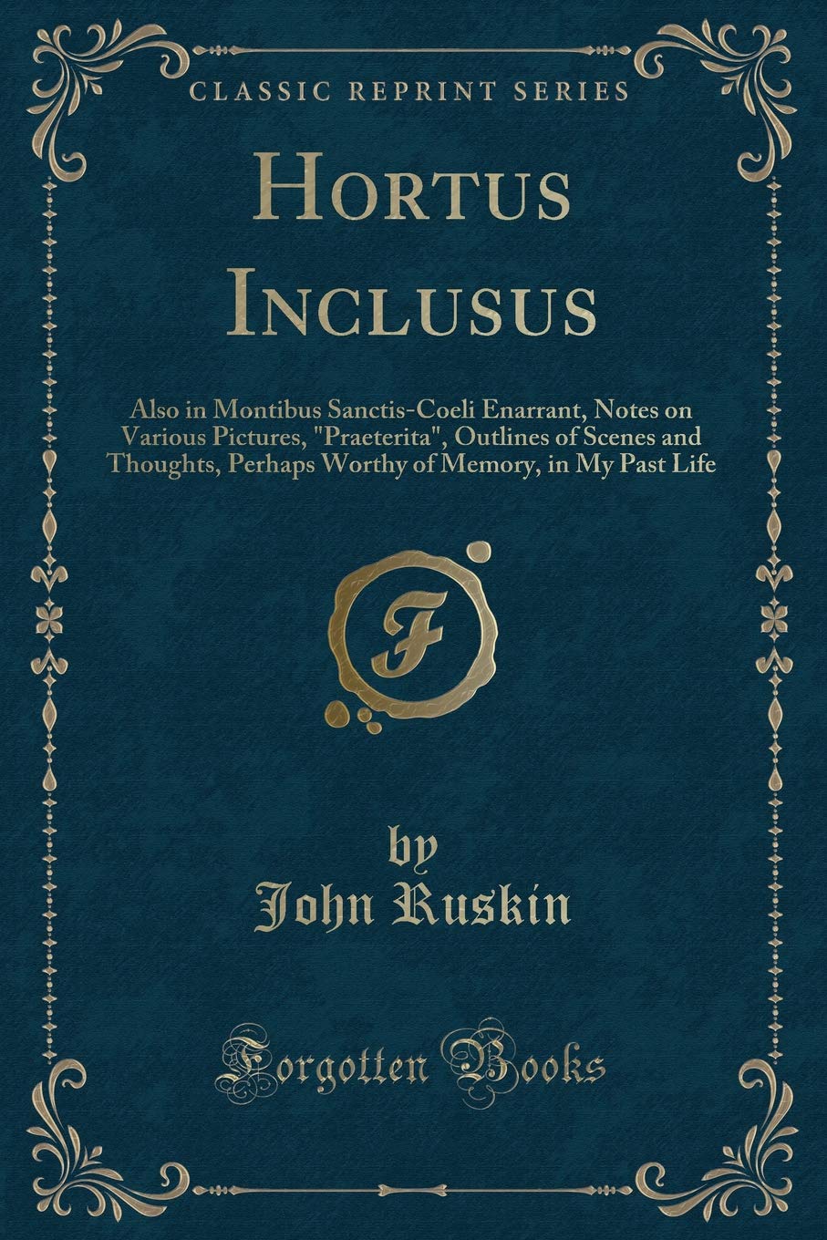 Hortus Inclusus: Also in Montibus Sanctis-Coeli Enarrant, Notes on Various Pictures, "Praeterita", Outlines of Scenes and Thoughts, Perhaps Worthy of Memory, in My Past Life (Classic Reprint) Novels & Short Stories