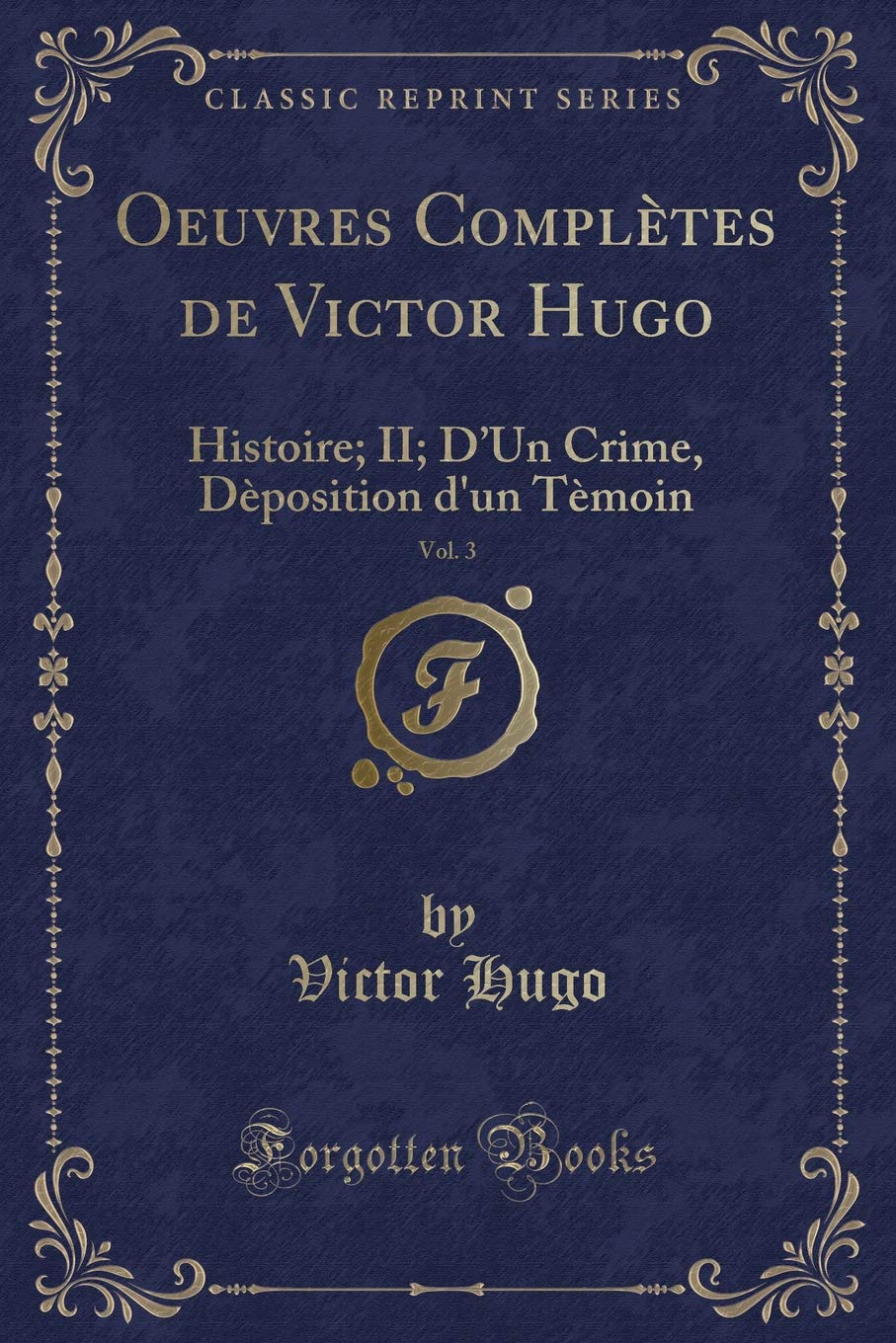 Oeuvres Complètes de Victor Hugo, Vol. 3: Histoire; II; D'Un Crime, Dèposition d'un Tèmoin (Classic Reprint) Contemporary literature