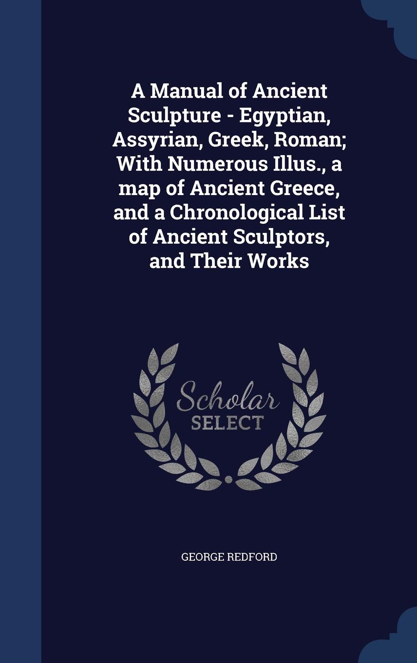 A Manual of Ancient Sculpture - Egyptian, Assyrian, Greek, Roman; With Numerous Illus., a map of Ancient Greece, and a Chronological List of Ancient Sculptors, and Their Works Politics & History