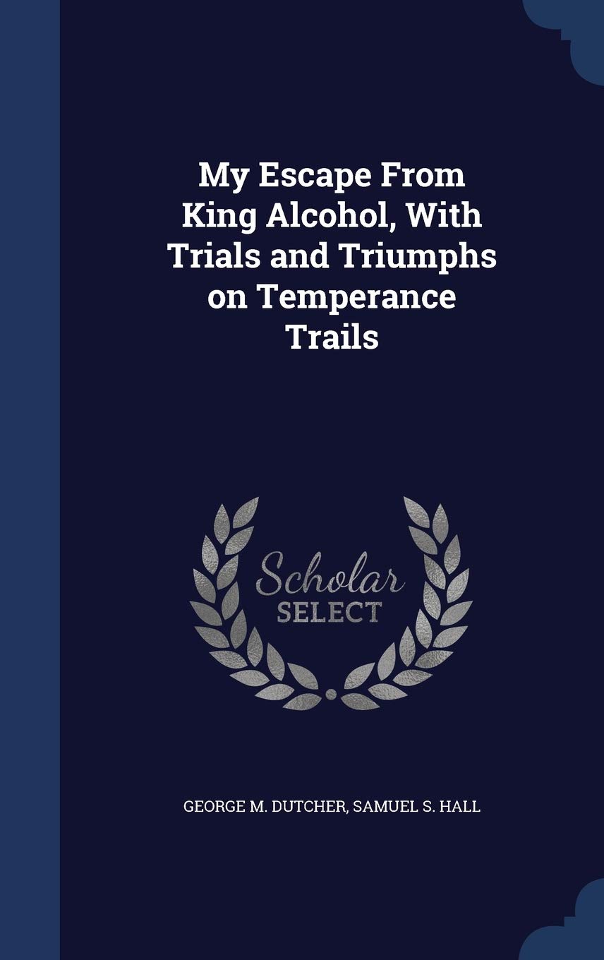 My Escape From King Alcohol, With Trials and Triumphs on Temperance Trails Politics & History