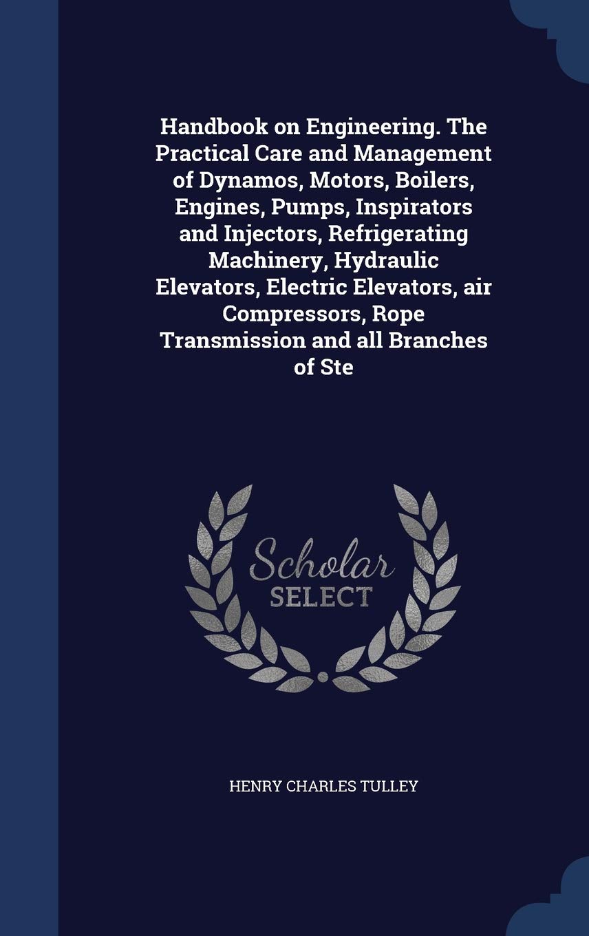 Handbook on Engineering. the Practical Care and Management of Dynamos, Motors, Boilers, Engines, Pumps, Inspirators and Injectors, Refrigerating ... Rope Transmission and All Branches of Ste Politics & History