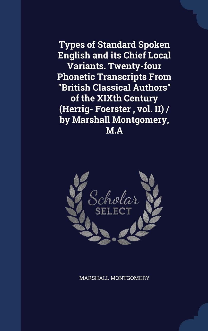Types of Standard Spoken English and its Chief Local Variants. Twenty-four Phonetic Transcripts From "British Classical Authors" of the XIXth Century ... vol. II) / by Marshall Montgomery, M.A Politics & History