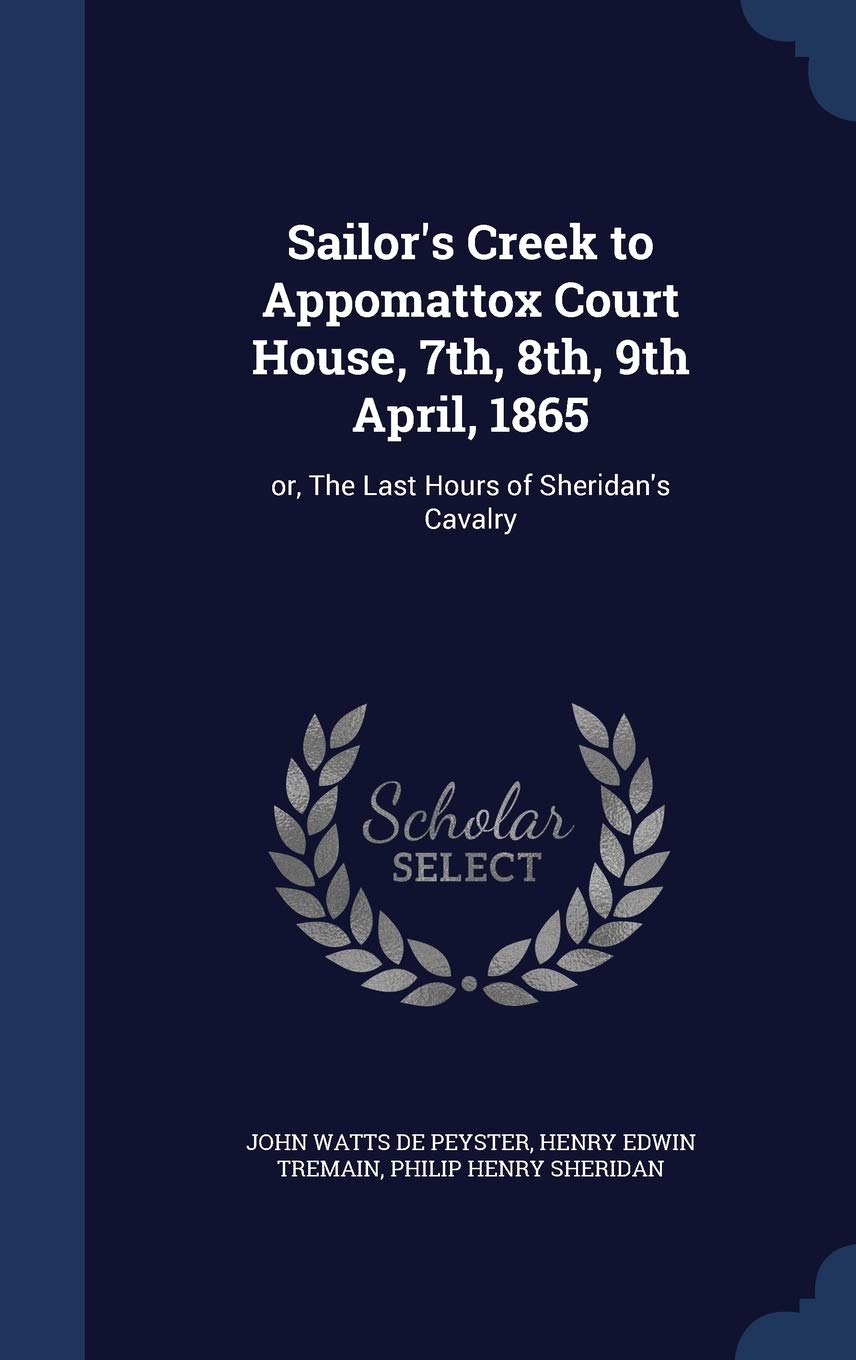 Sailor's Creek to Appomattox Court House, 7th, 8th, 9th April, 1865: or, The Last Hours of Sheridan's Cavalry Politics & History