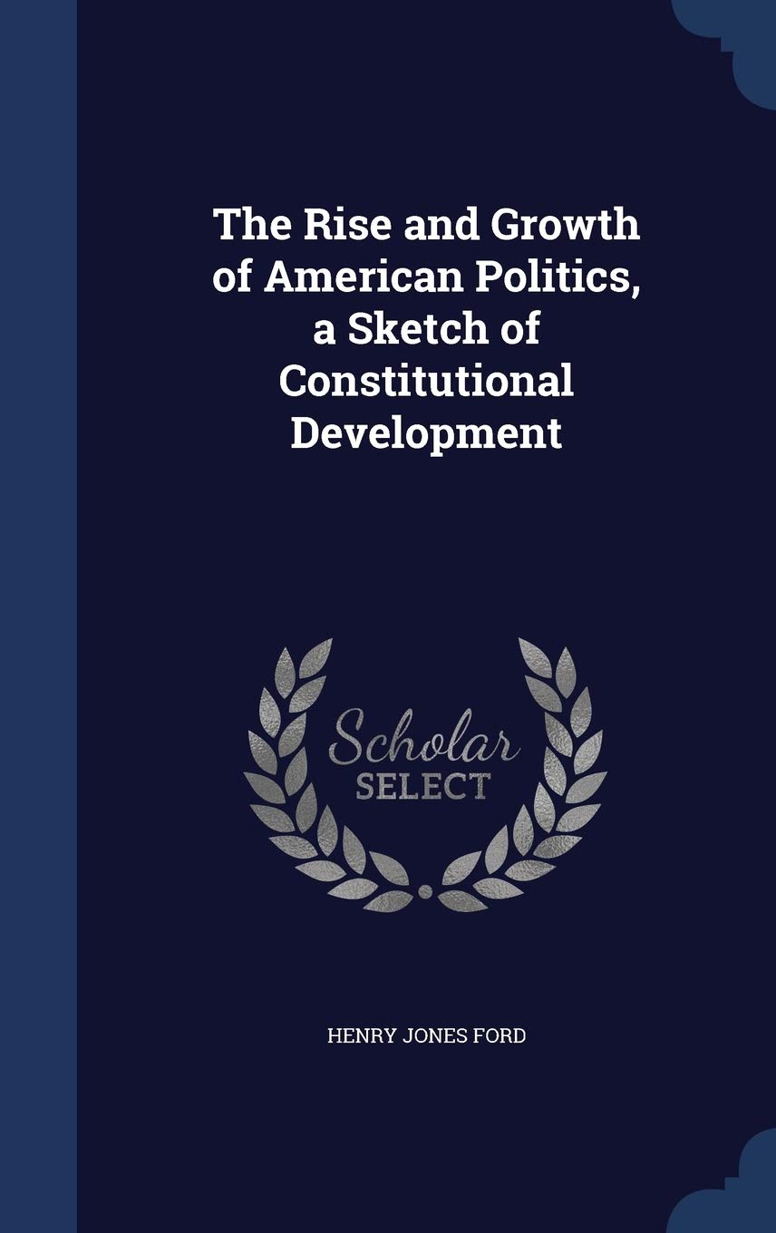 The Rise and Growth of American Politics, a Sketch of Constitutional Development Social Sciences