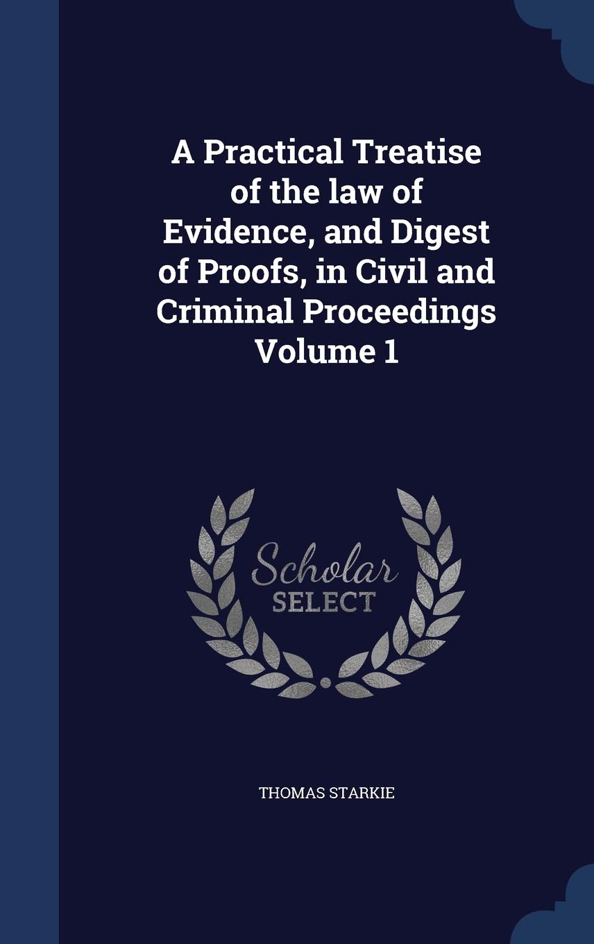 A Practical Treatise of the Law of Evidence, and Digest of Proofs, in Civil and Criminal Proceedings Volume 1 Law
