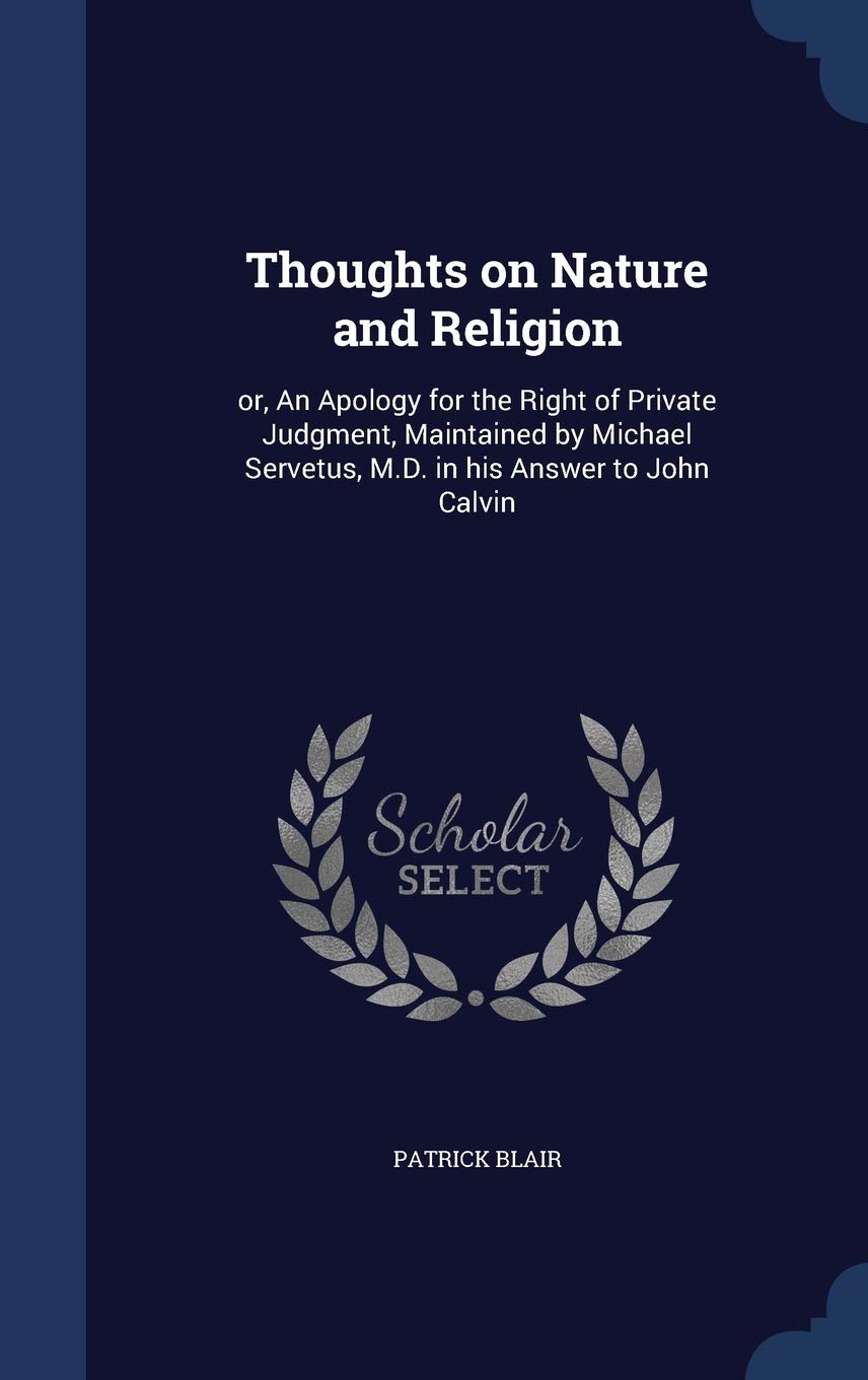 Thoughts on Nature and Religion: or, An Apology for the Right of Private Judgment, Maintained by Michael Servetus, M.D. in his Answer to John Calvin Politics & History