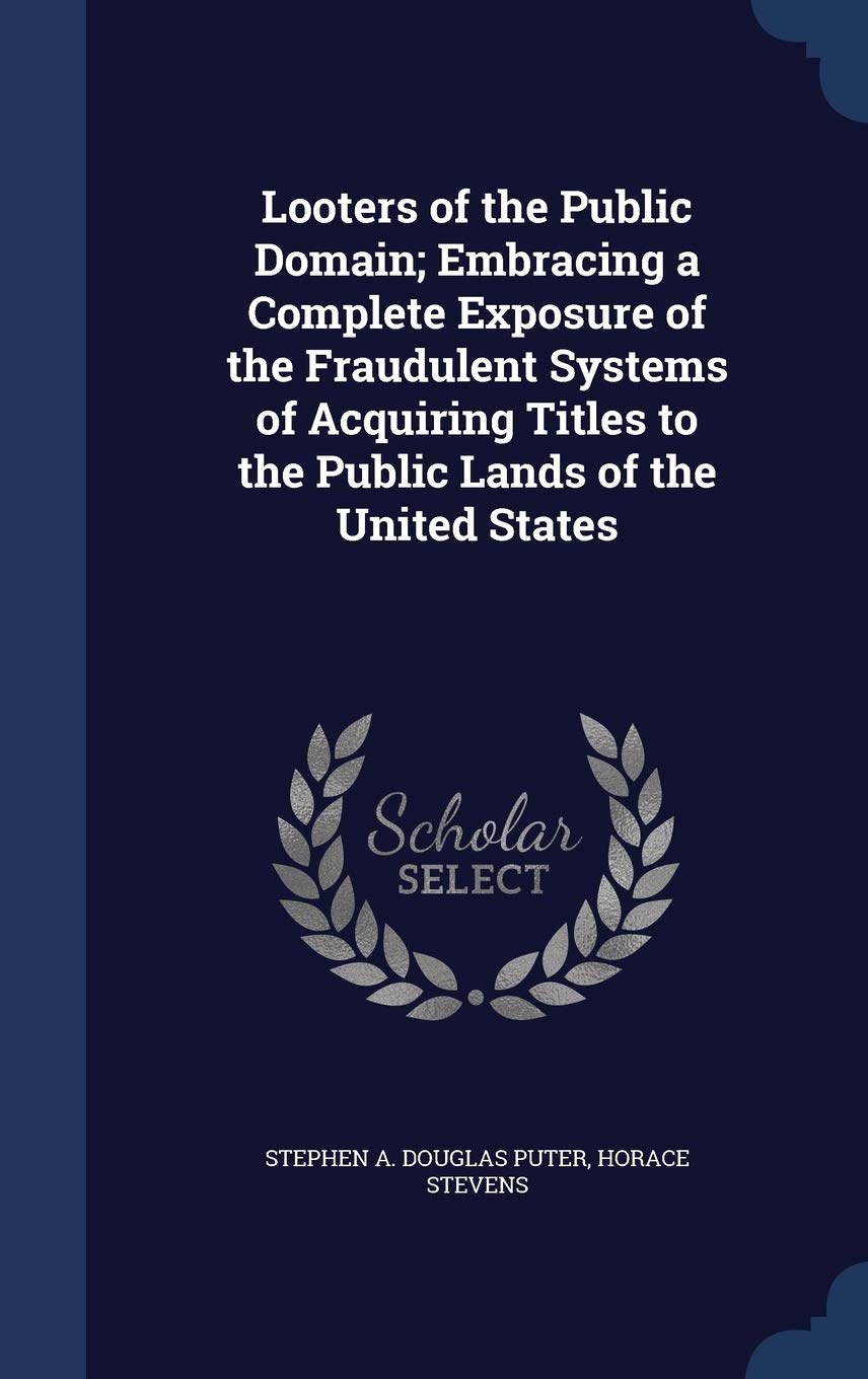Looters of the Public Domain; Embracing a Complete Exposure of the Fraudulent Systems of Acquiring Titles to the Public Lands of the United States Politics & History