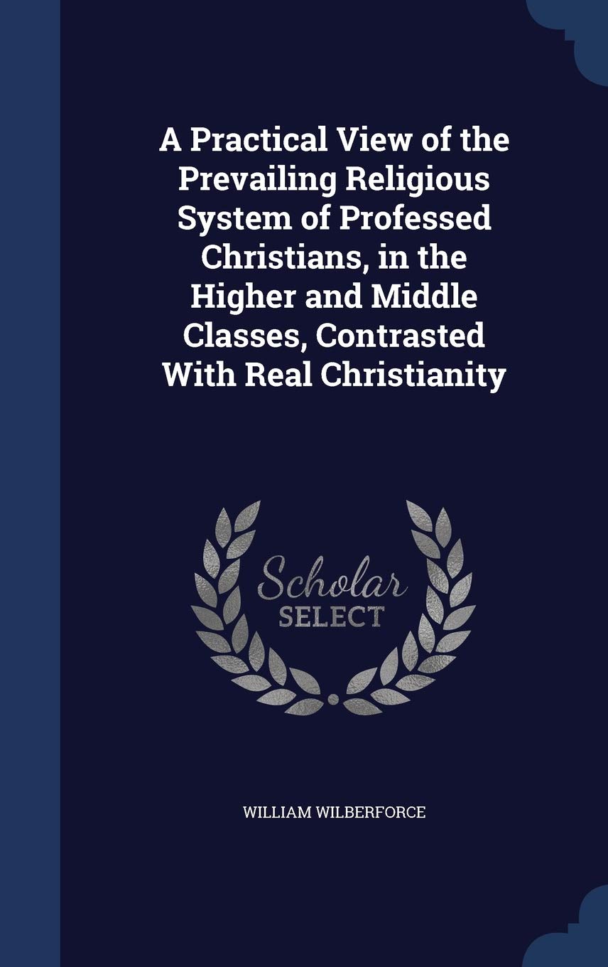 A Practical View of the Prevailing Religious System of Professed Christians, in the Higher and Middle Classes, Contrasted With Real Christianity Politics & History