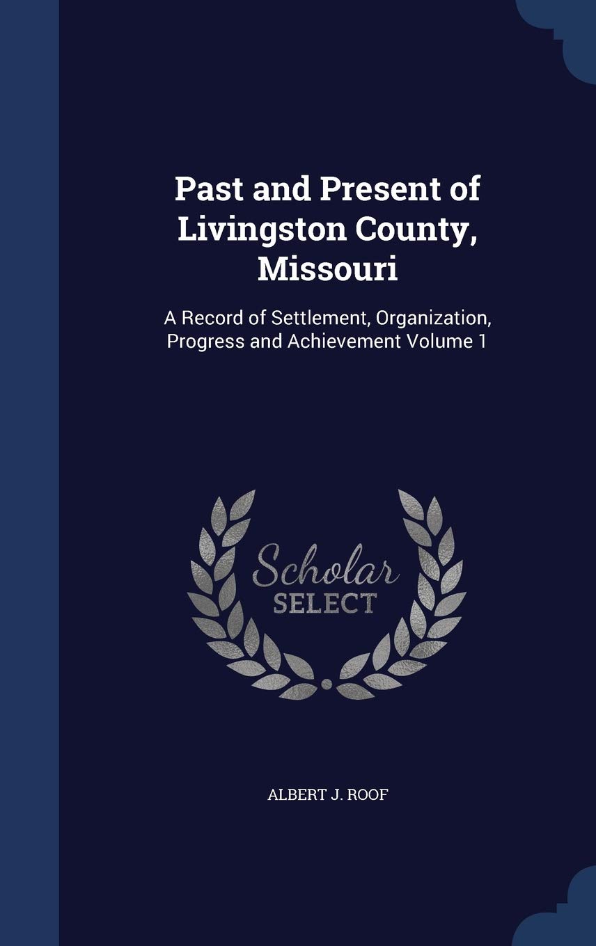 Past and Present of Livingston County, Missouri: A Record of Settlement, Organization, Progress and Achievement Volume 1 Politics & History