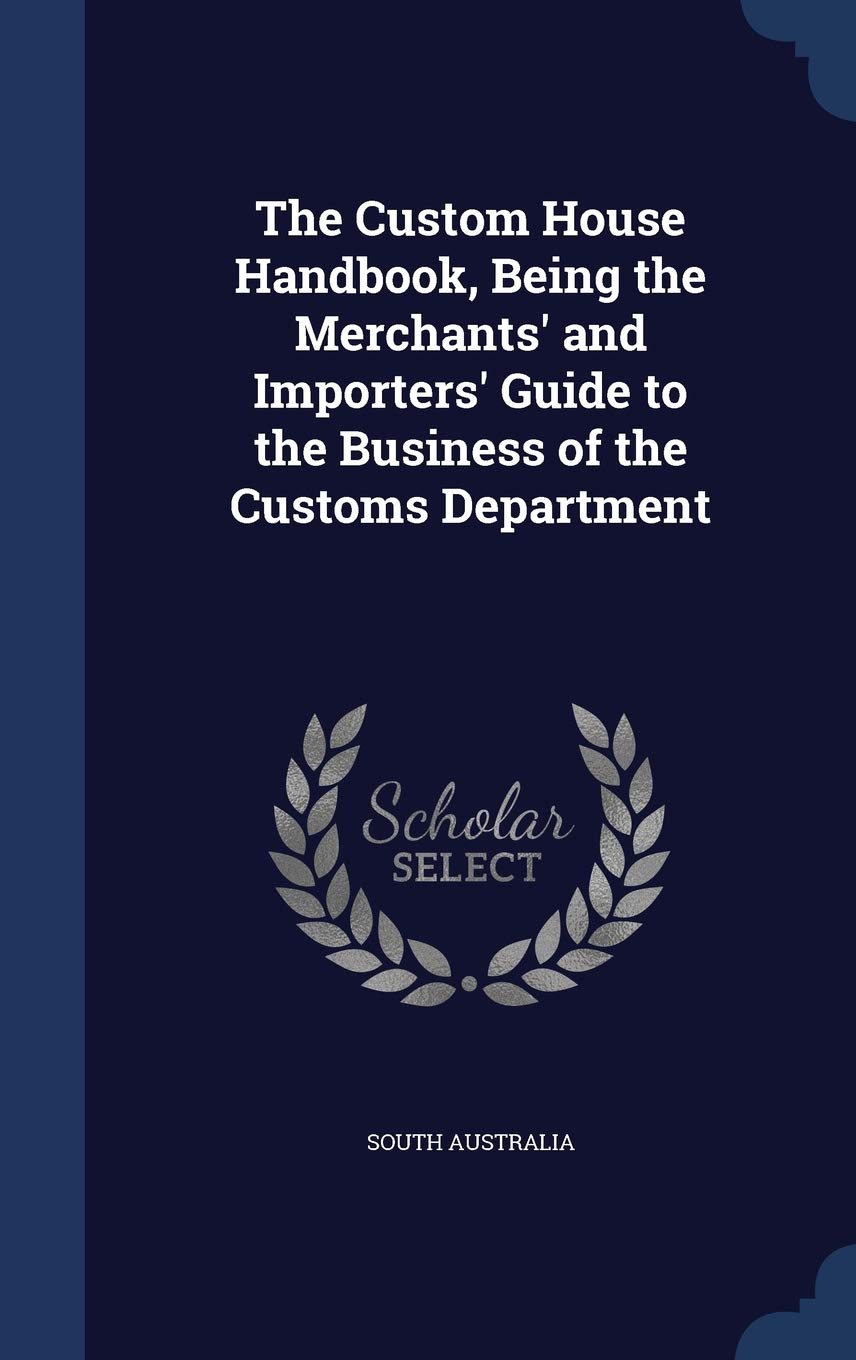 The Custom House Handbook, Being the Merchants' and Importers' Guide to the Business of the Customs Department Politics & History