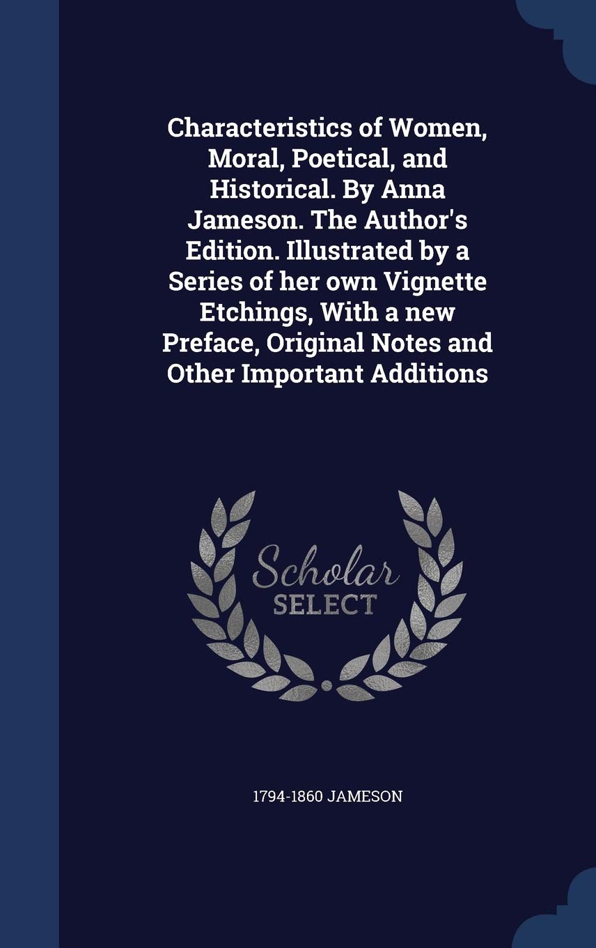 Characteristics of Women, Moral, Poetical, and Historical. by Anna Jameson. the Author's Edition. Illustrated by a Series of Her Own Vignette ... Original Notes and Other Important Additions Politics & History
