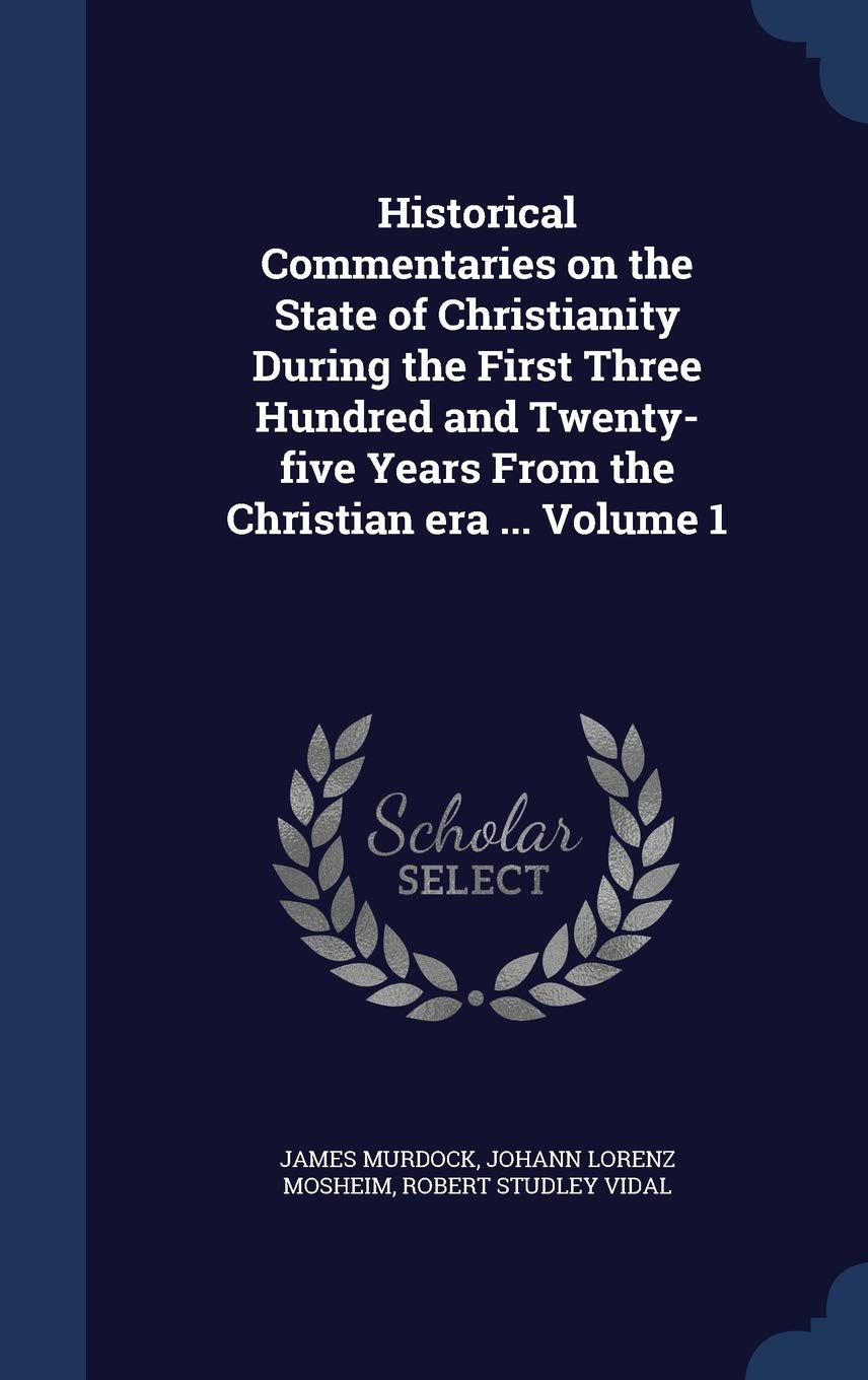 Historical Commentaries on the State of Christianity During the First Three Hundred and Twenty-Five Years from the Christian Era ... Volume 1 Politics & History