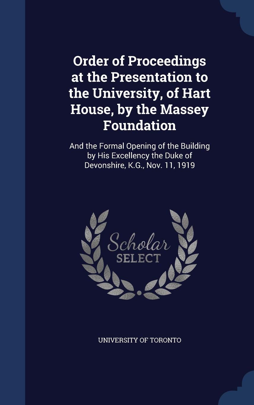 Order of Proceedings at the Presentation to the University, of Hart House, by the Massey Foundation: And the Formal Opening of the Building by His ... the Duke of Devonshire, K.G., Nov. 11, 1919 Politics & History