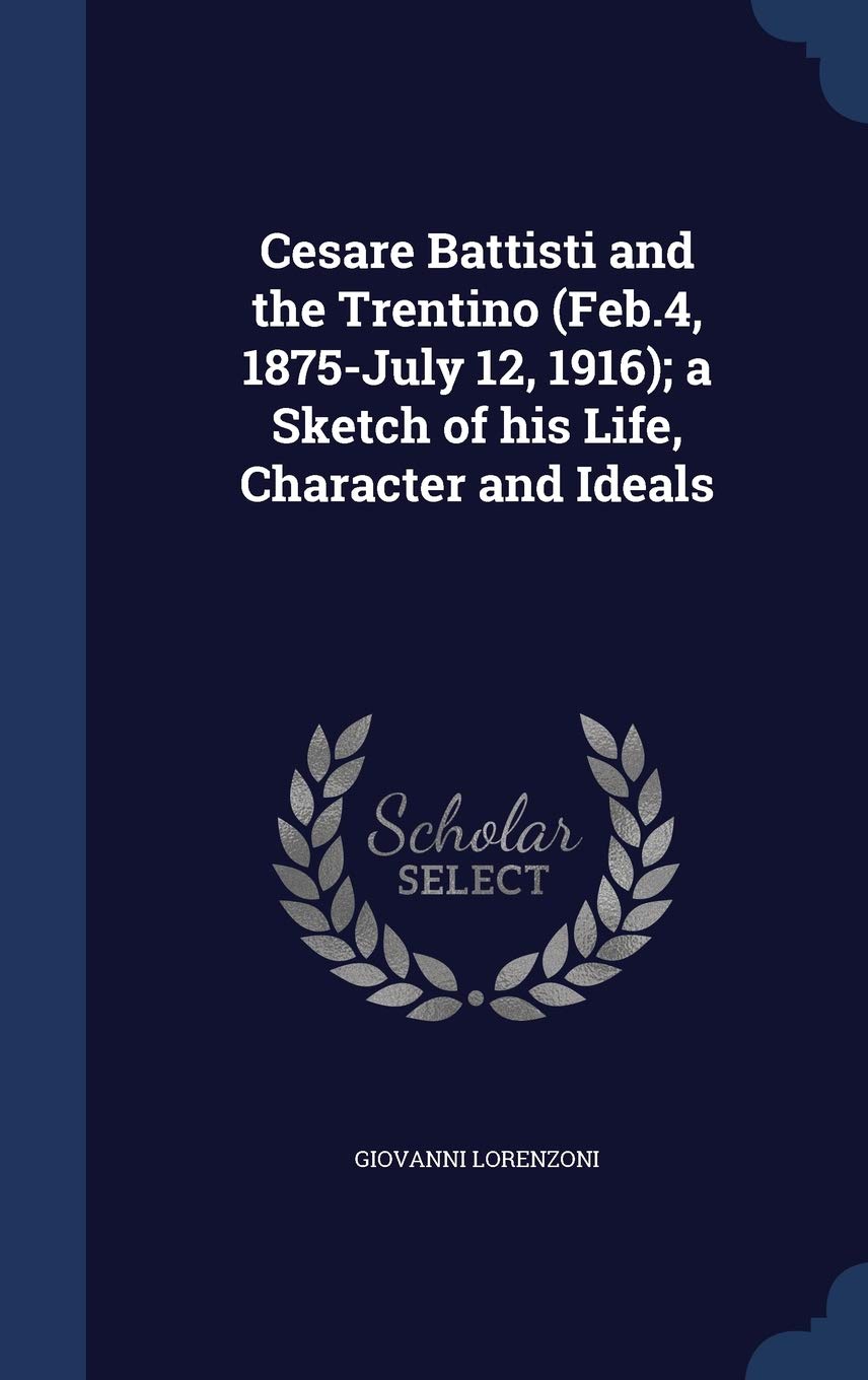 Cesare Battisti and the Trentino (Feb.4, 1875-July 12, 1916); a Sketch of his Life, Character and Ideals Politics & History